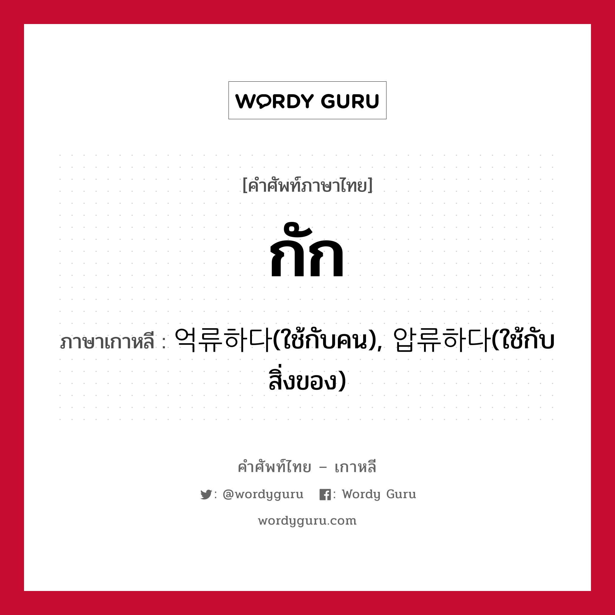 กัก ภาษาเกาหลีคืออะไร, คำศัพท์ภาษาไทย - เกาหลี กัก ภาษาเกาหลี 억류하다(ใช้กับคน), 압류하다(ใช้กับสิ่งของ)