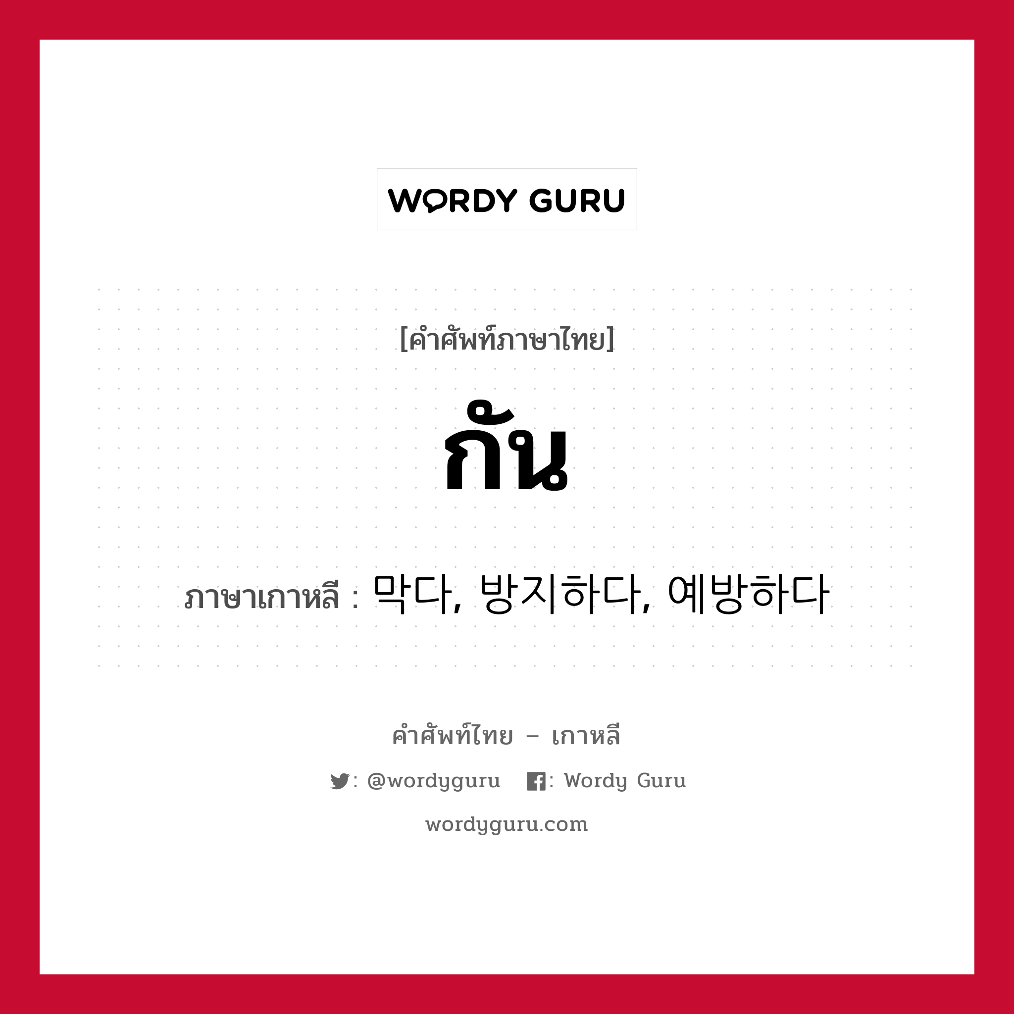 กัน ภาษาเกาหลีคืออะไร, คำศัพท์ภาษาไทย - เกาหลี กัน ภาษาเกาหลี 막다, 방지하다, 예방하다