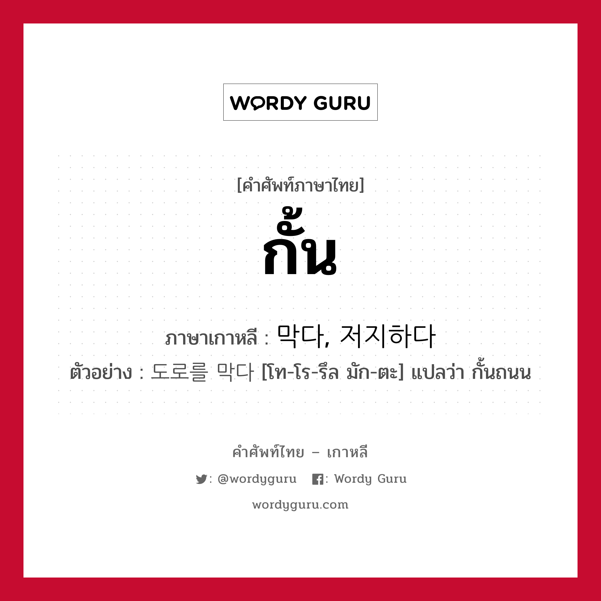 กั้น ภาษาเกาหลีคืออะไร, คำศัพท์ภาษาไทย - เกาหลี กั้น ภาษาเกาหลี 막다, 저지하다 ตัวอย่าง 도로를 막다 [โท-โร-รึล มัก-ตะ] แปลว่า กั้นถนน