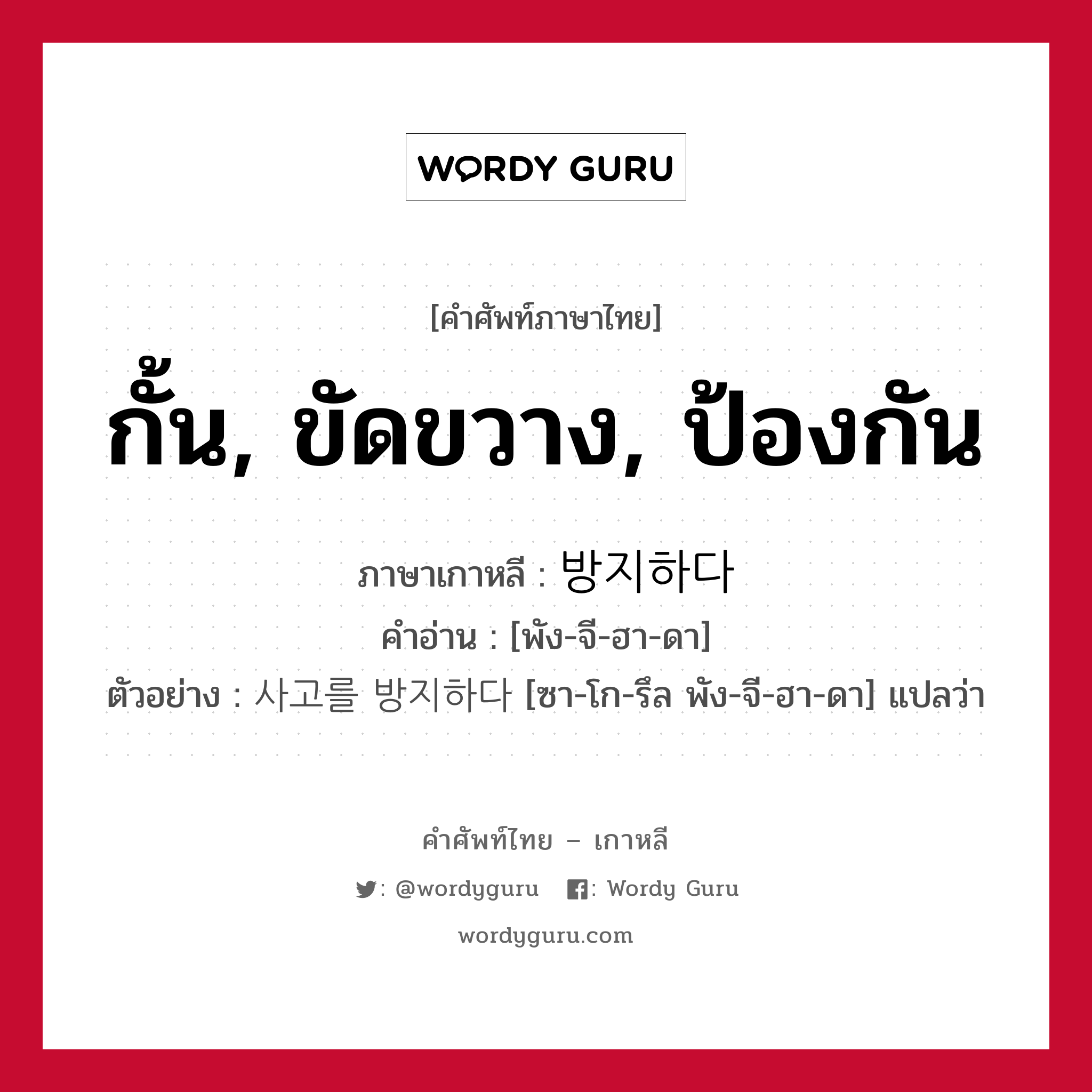 กั้น, ขัดขวาง, ป้องกัน ภาษาเกาหลีคืออะไร, คำศัพท์ภาษาไทย - เกาหลี กั้น, ขัดขวาง, ป้องกัน ภาษาเกาหลี 방지하다 คำอ่าน [พัง-จี-ฮา-ดา] ตัวอย่าง 사고를 방지하다 [ซา-โก-รึล พัง-จี-ฮา-ดา] แปลว่า