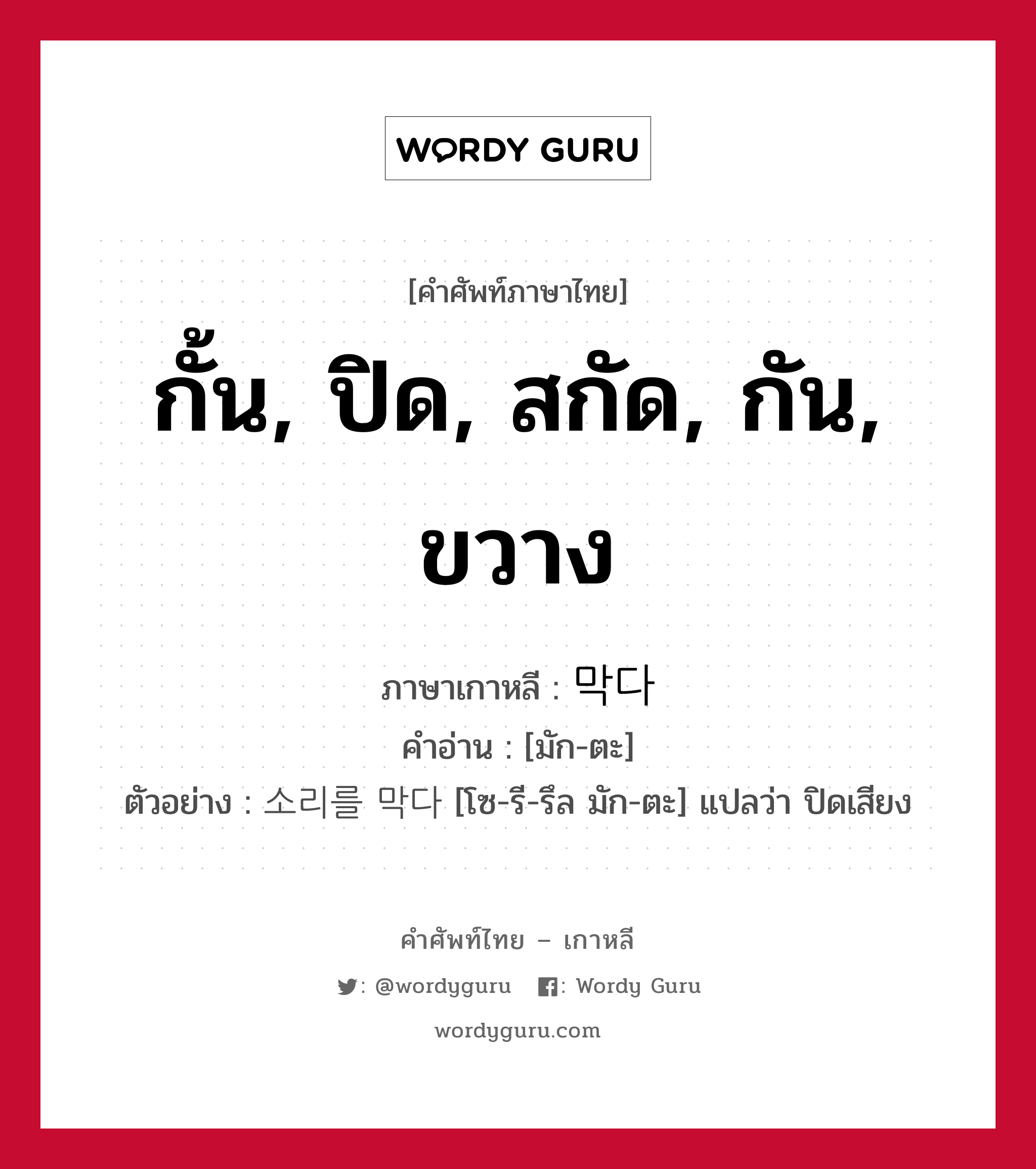 กั้น, ปิด, สกัด, กัน, ขวาง ภาษาเกาหลีคืออะไร, คำศัพท์ภาษาไทย - เกาหลี กั้น, ปิด, สกัด, กัน, ขวาง ภาษาเกาหลี 막다 คำอ่าน [มัก-ตะ] ตัวอย่าง 소리를 막다 [โซ-รี-รึล มัก-ตะ] แปลว่า ปิดเสียง