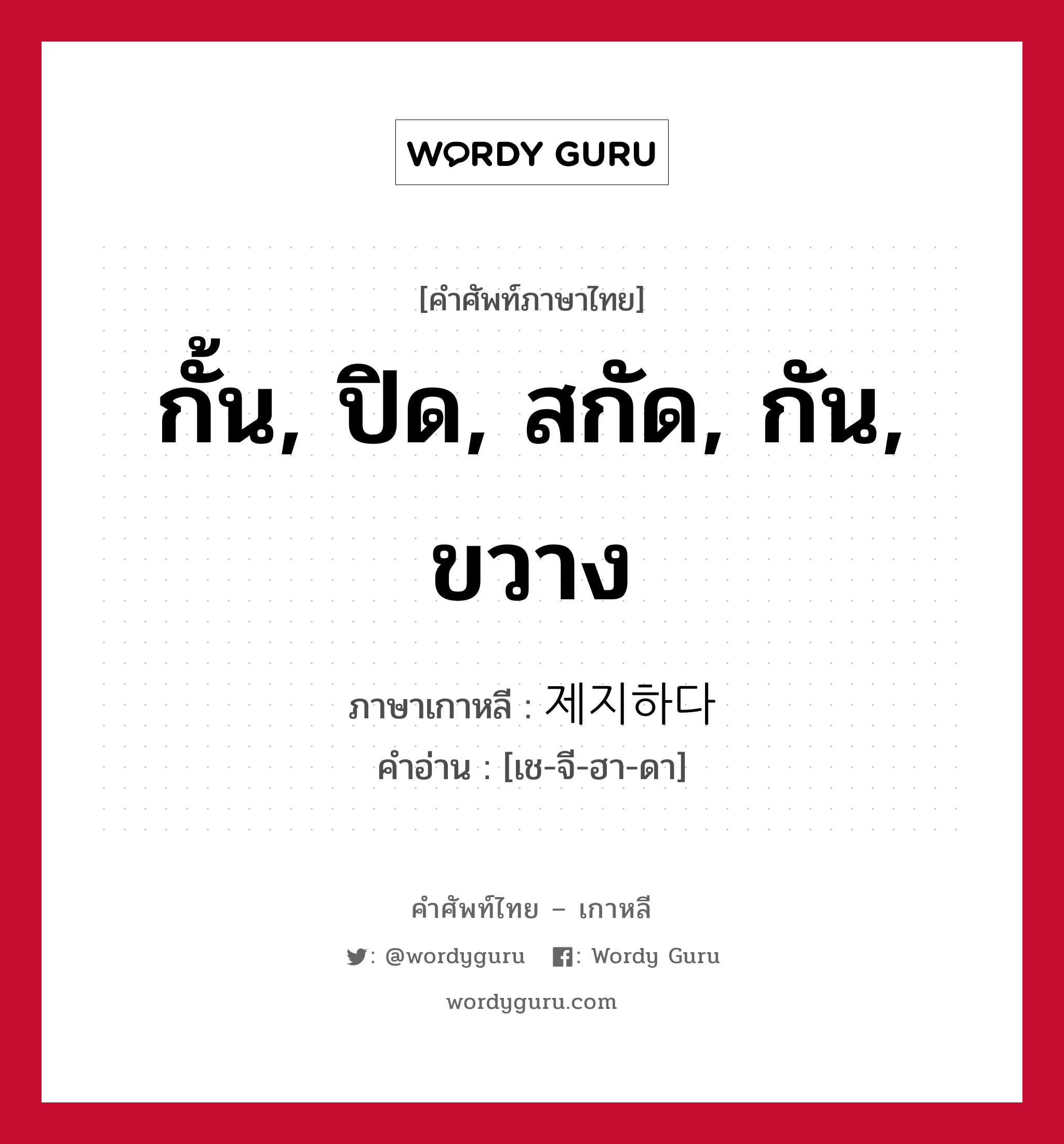 กั้น, ปิด, สกัด, กัน, ขวาง ภาษาเกาหลีคืออะไร, คำศัพท์ภาษาไทย - เกาหลี กั้น, ปิด, สกัด, กัน, ขวาง ภาษาเกาหลี 제지하다 คำอ่าน [เช-จี-ฮา-ดา]