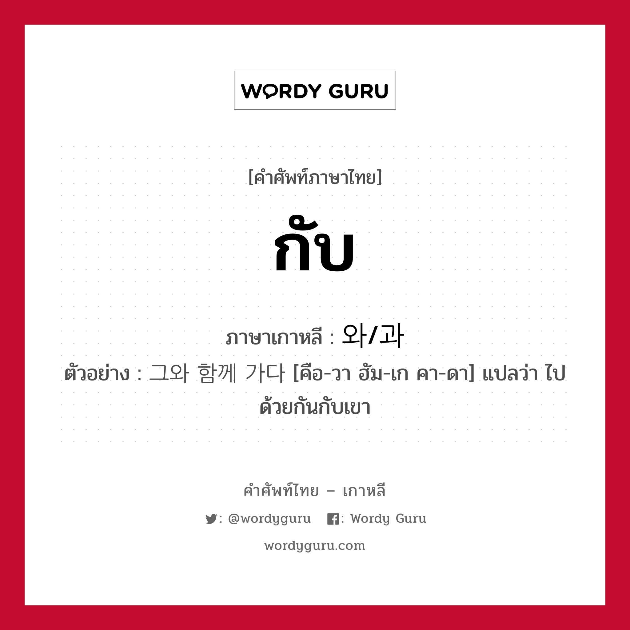 กับ ภาษาเกาหลีคืออะไร, คำศัพท์ภาษาไทย - เกาหลี กับ ภาษาเกาหลี 와/과 ตัวอย่าง 그와 함께 가다 [คือ-วา ฮัม-เก คา-ดา] แปลว่า ไปด้วยกันกับเขา