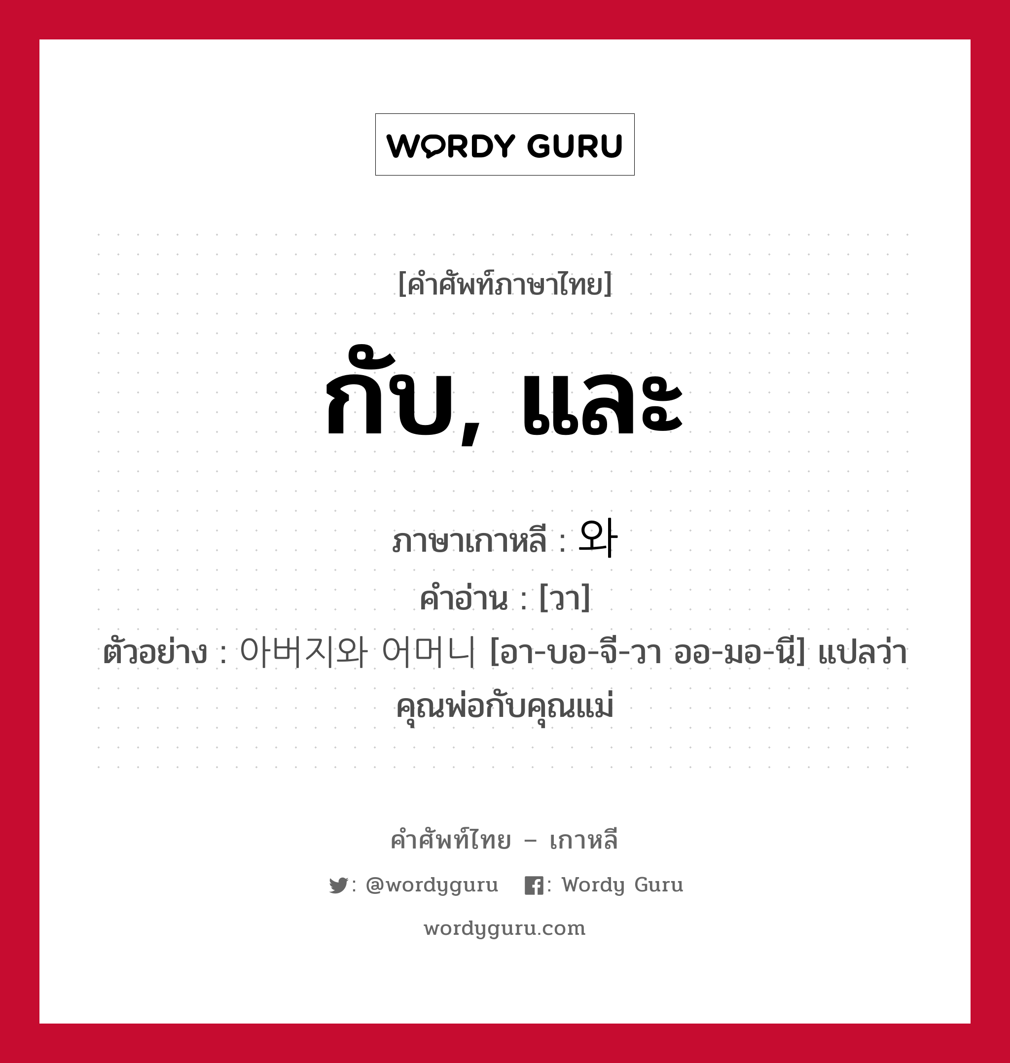 กับ, และ ภาษาเกาหลีคืออะไร, คำศัพท์ภาษาไทย - เกาหลี กับ, และ ภาษาเกาหลี 와 คำอ่าน [วา] ตัวอย่าง 아버지와 어머니 [อา-บอ-จี-วา ออ-มอ-นี] แปลว่า คุณพ่อกับคุณแม่