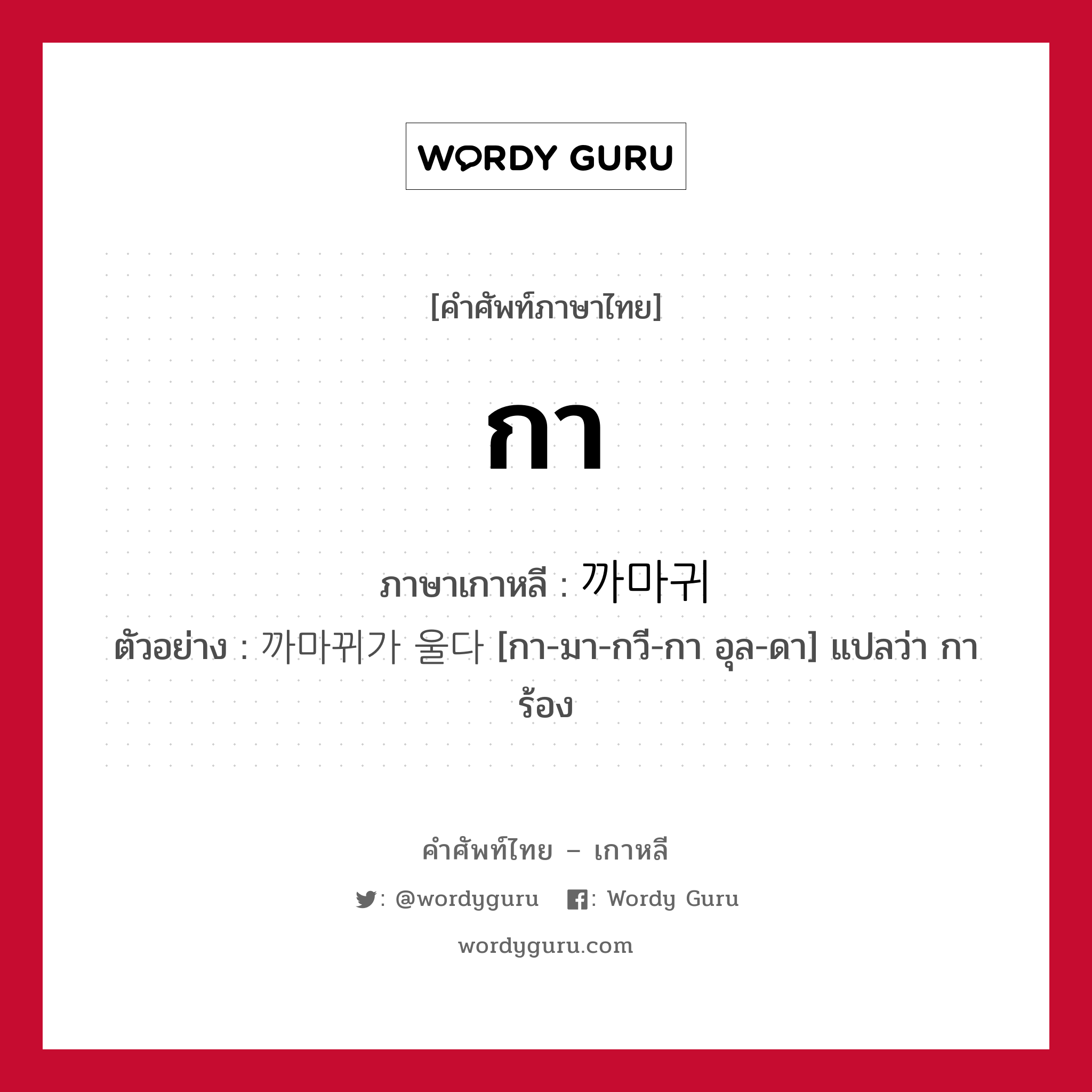 กา ภาษาเกาหลีคืออะไร, คำศัพท์ภาษาไทย - เกาหลี กา ภาษาเกาหลี 까마귀 ตัวอย่าง 까마뀌가 울다 [กา-มา-กวี-กา อุล-ดา] แปลว่า การ้อง