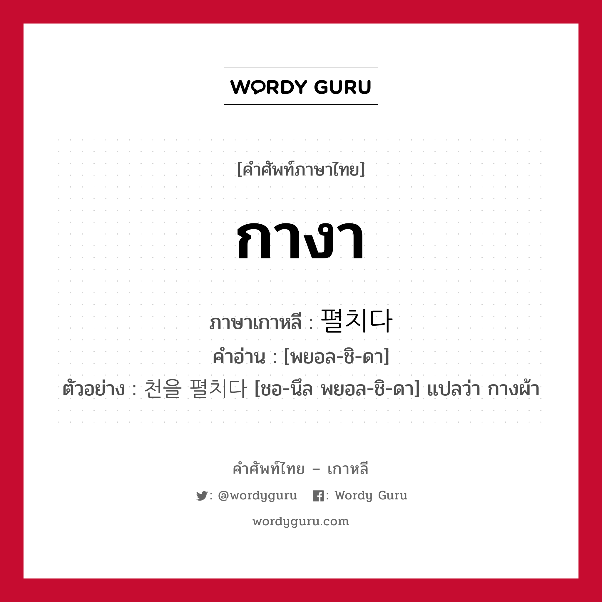 กางา ภาษาเกาหลีคืออะไร, คำศัพท์ภาษาไทย - เกาหลี กางา ภาษาเกาหลี 펼치다 คำอ่าน [พยอล-ชิ-ดา] ตัวอย่าง 천을 펼치다 [ชอ-นึล พยอล-ชิ-ดา] แปลว่า กางผ้า