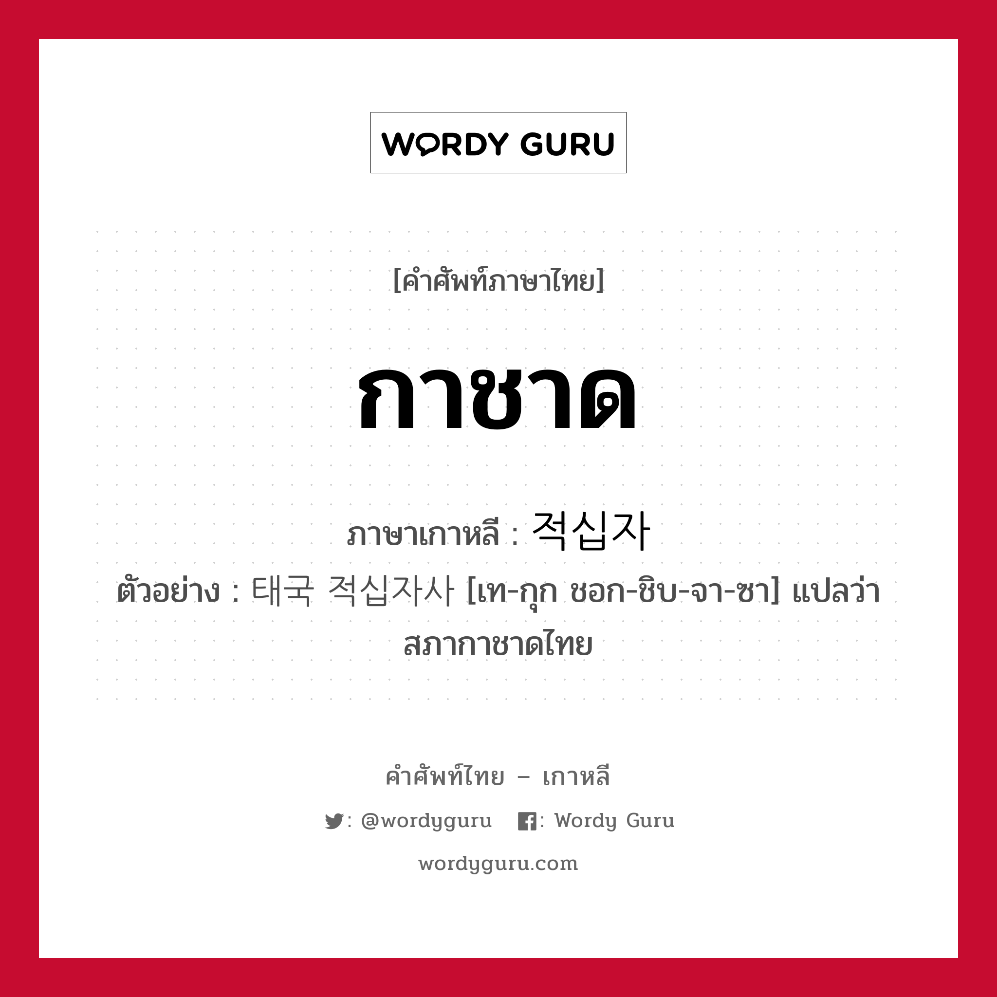 กาชาด ภาษาเกาหลีคืออะไร, คำศัพท์ภาษาไทย - เกาหลี กาชาด ภาษาเกาหลี 적십자 ตัวอย่าง 태국 적십자사 [เท-กุก ชอก-ชิบ-จา-ซา] แปลว่า สภากาชาดไทย