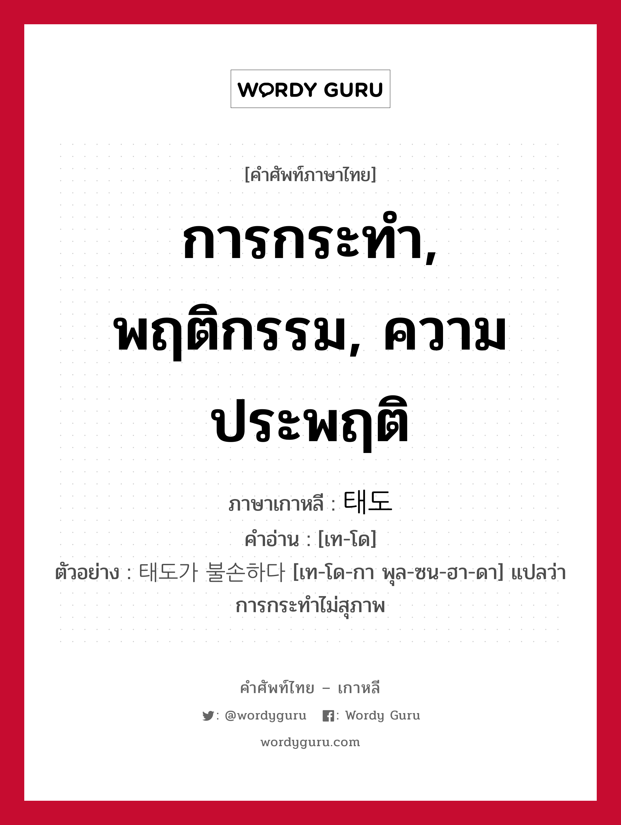 การกระทำ, พฤติกรรม, ความประพฤติ ภาษาเกาหลีคืออะไร, คำศัพท์ภาษาไทย - เกาหลี การกระทำ, พฤติกรรม, ความประพฤติ ภาษาเกาหลี 태도 คำอ่าน [เท-โด] ตัวอย่าง 태도가 불손하다 [เท-โด-กา พุล-ซน-ฮา-ดา] แปลว่า การกระทำไม่สุภาพ