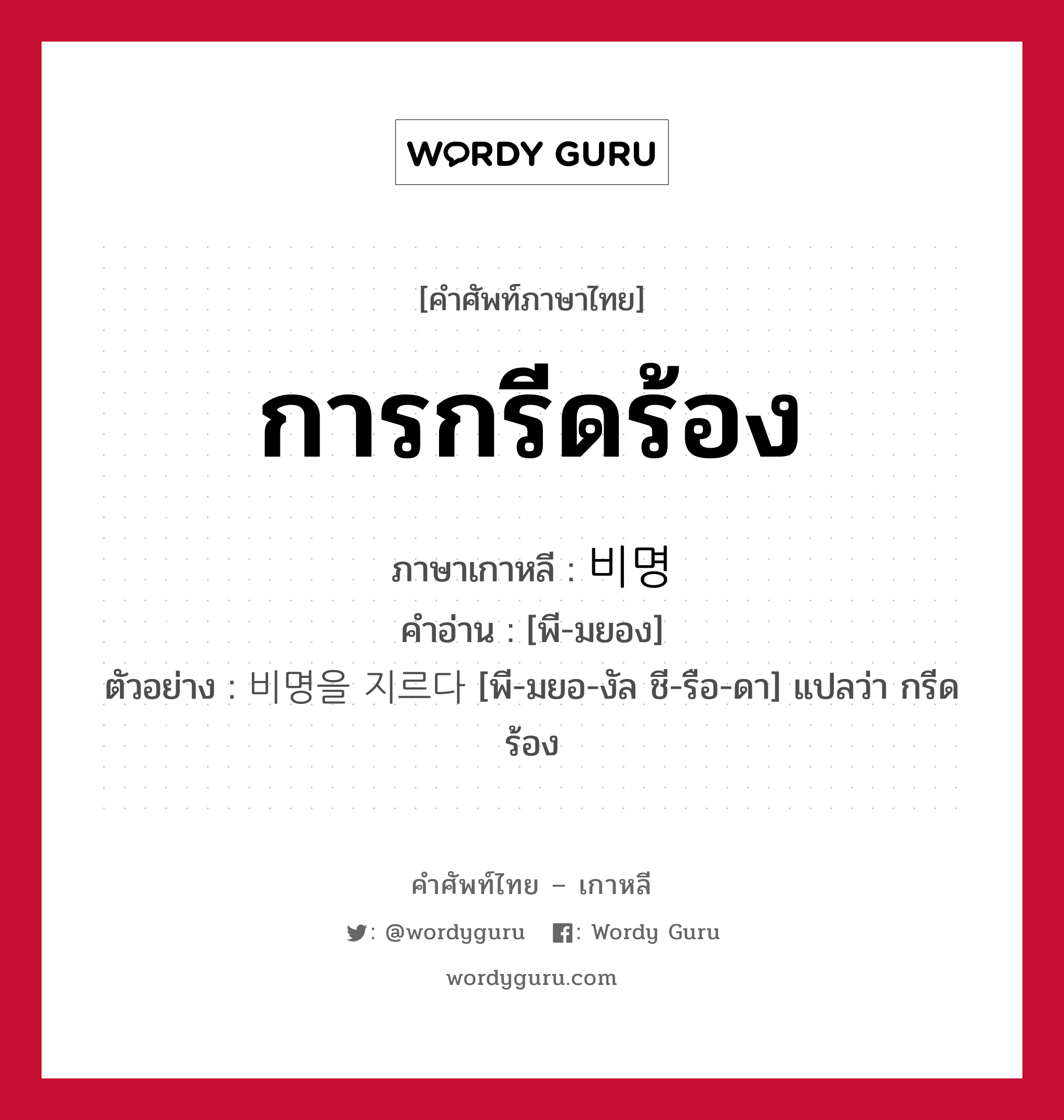 การกรีดร้อง ภาษาเกาหลีคืออะไร, คำศัพท์ภาษาไทย - เกาหลี การกรีดร้อง ภาษาเกาหลี 비명 คำอ่าน [พี-มยอง] ตัวอย่าง 비명을 지르다 [พี-มยอ-งัล ชี-รือ-ดา] แปลว่า กรีดร้อง