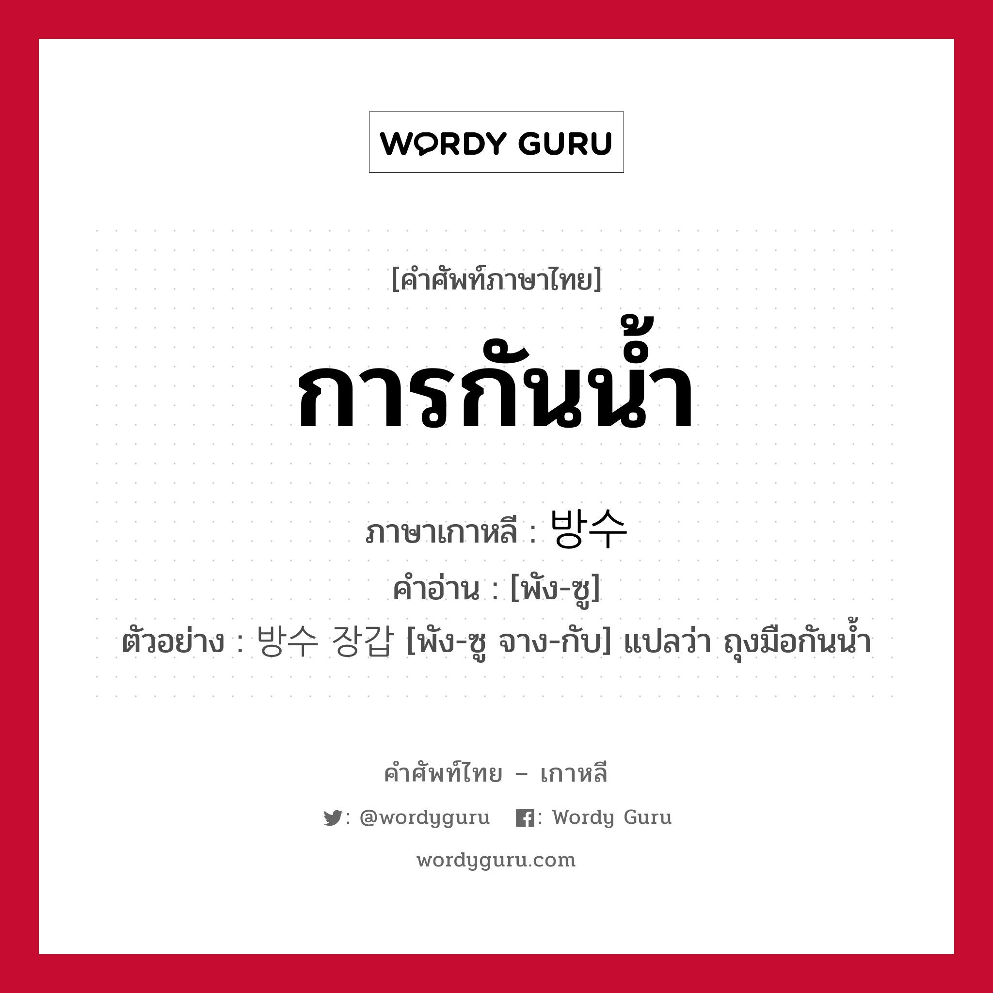 การกันน้ำ ภาษาเกาหลีคืออะไร, คำศัพท์ภาษาไทย - เกาหลี การกันน้ำ ภาษาเกาหลี 방수 คำอ่าน [พัง-ซู] ตัวอย่าง 방수 장갑 [พัง-ซู จาง-กับ] แปลว่า ถุงมือกันน้ำ