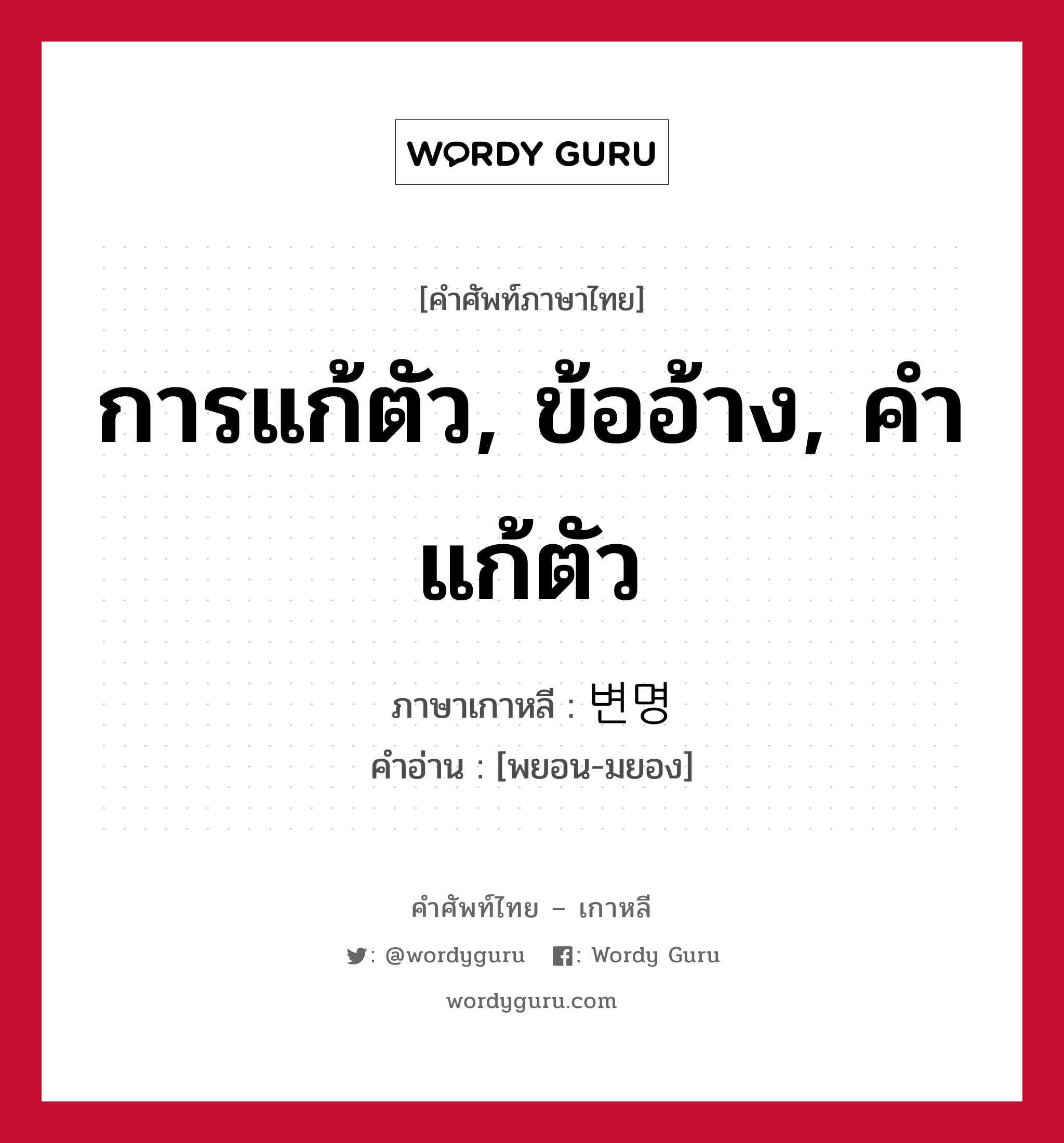 การแก้ตัว, ข้ออ้าง, คำแก้ตัว ภาษาเกาหลีคืออะไร, คำศัพท์ภาษาไทย - เกาหลี การแก้ตัว, ข้ออ้าง, คำแก้ตัว ภาษาเกาหลี 변명 คำอ่าน [พยอน-มยอง]