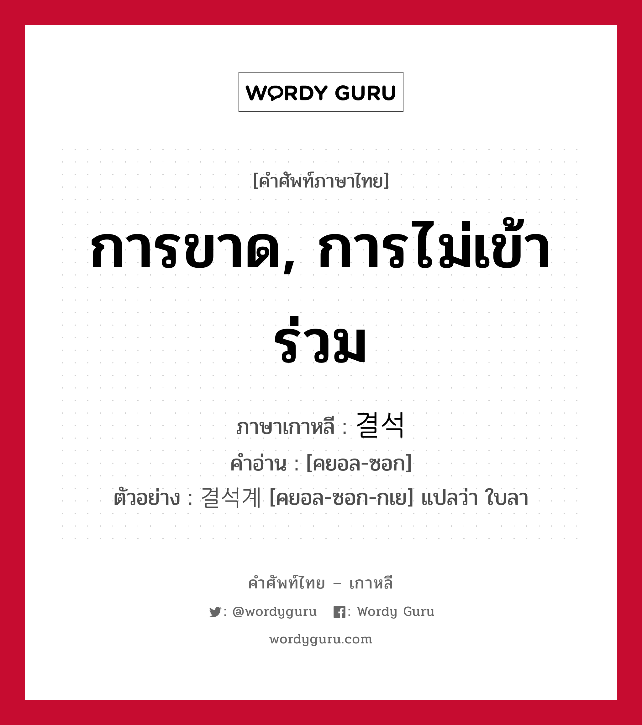 การขาด, การไม่เข้าร่วม ภาษาเกาหลีคืออะไร, คำศัพท์ภาษาไทย - เกาหลี การขาด, การไม่เข้าร่วม ภาษาเกาหลี 결석 คำอ่าน [คยอล-ซอก] ตัวอย่าง 결석계 [คยอล-ซอก-กเย] แปลว่า ใบลา