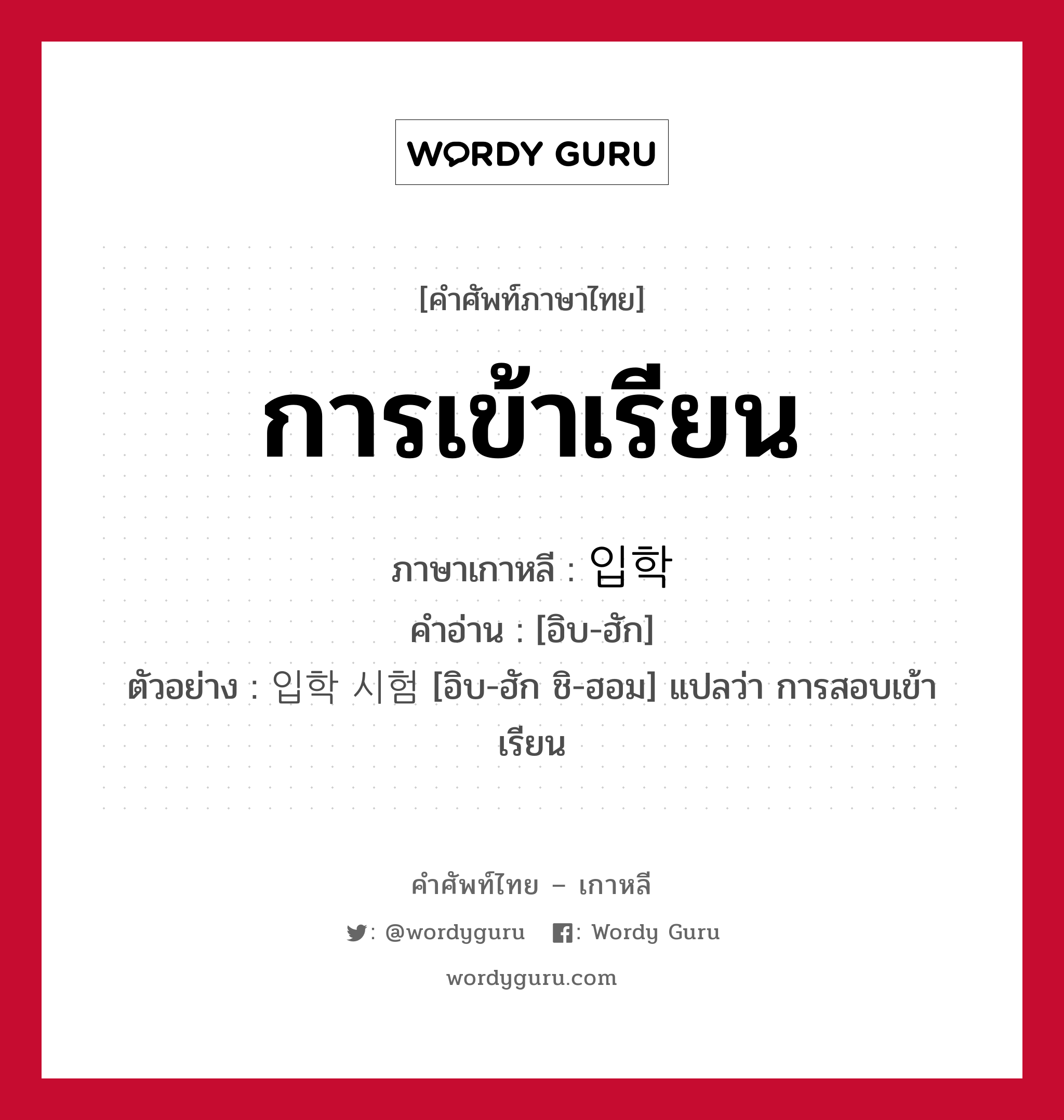 การเข้าเรียน ภาษาเกาหลีคืออะไร, คำศัพท์ภาษาไทย - เกาหลี การเข้าเรียน ภาษาเกาหลี 입학 คำอ่าน [อิบ-ฮัก] ตัวอย่าง 입학 시험 [อิบ-ฮัก ชิ-ฮอม] แปลว่า การสอบเข้าเรียน