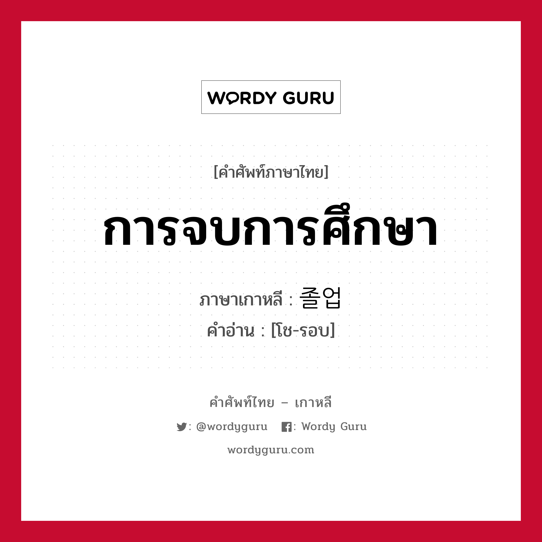 การจบการศึกษา ภาษาเกาหลีคืออะไร, คำศัพท์ภาษาไทย - เกาหลี การจบการศึกษา ภาษาเกาหลี 졸업 คำอ่าน [โช-รอบ]