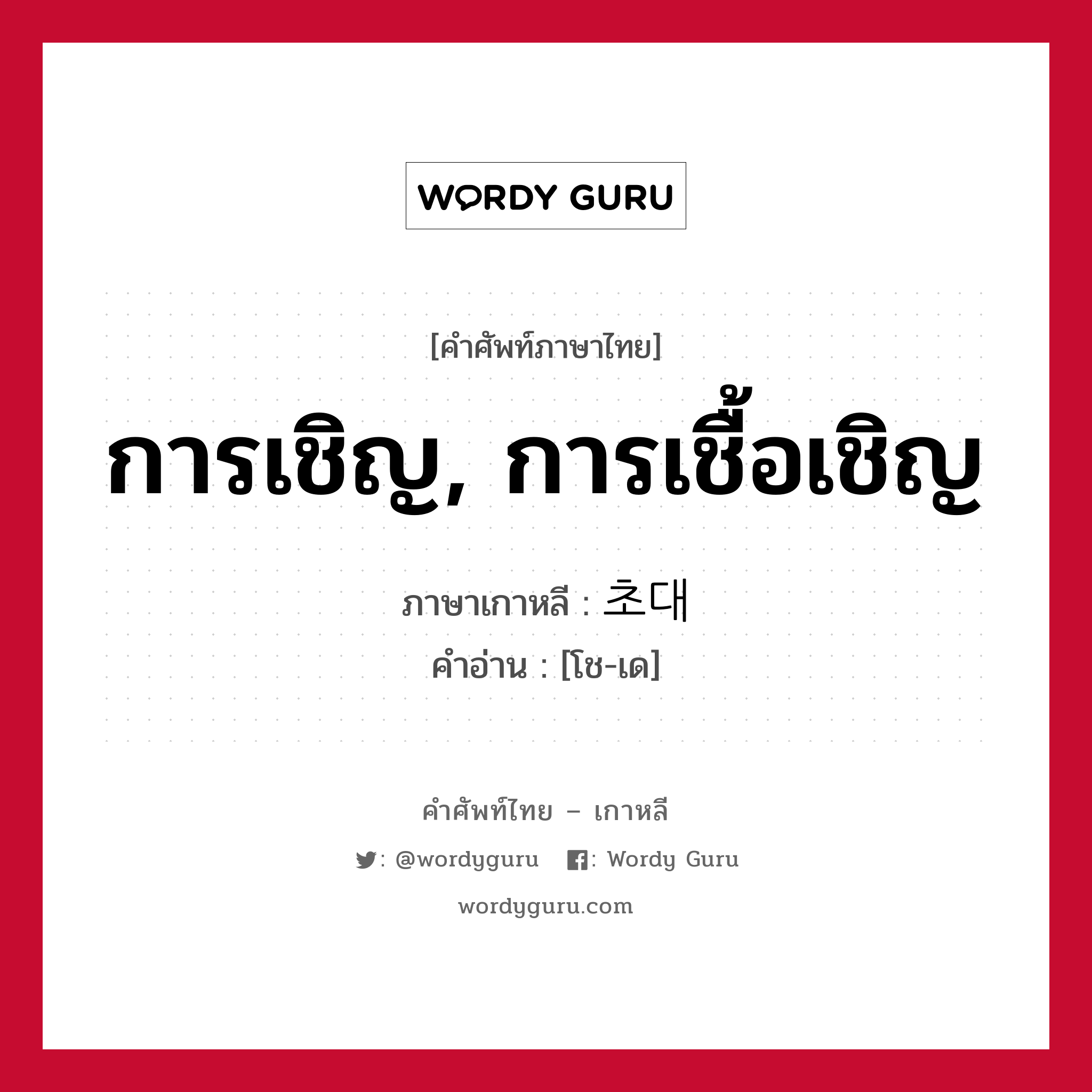 การเชิญ, การเชื้อเชิญ ภาษาเกาหลีคืออะไร, คำศัพท์ภาษาไทย - เกาหลี การเชิญ, การเชื้อเชิญ ภาษาเกาหลี 초대 คำอ่าน [โช-เด]