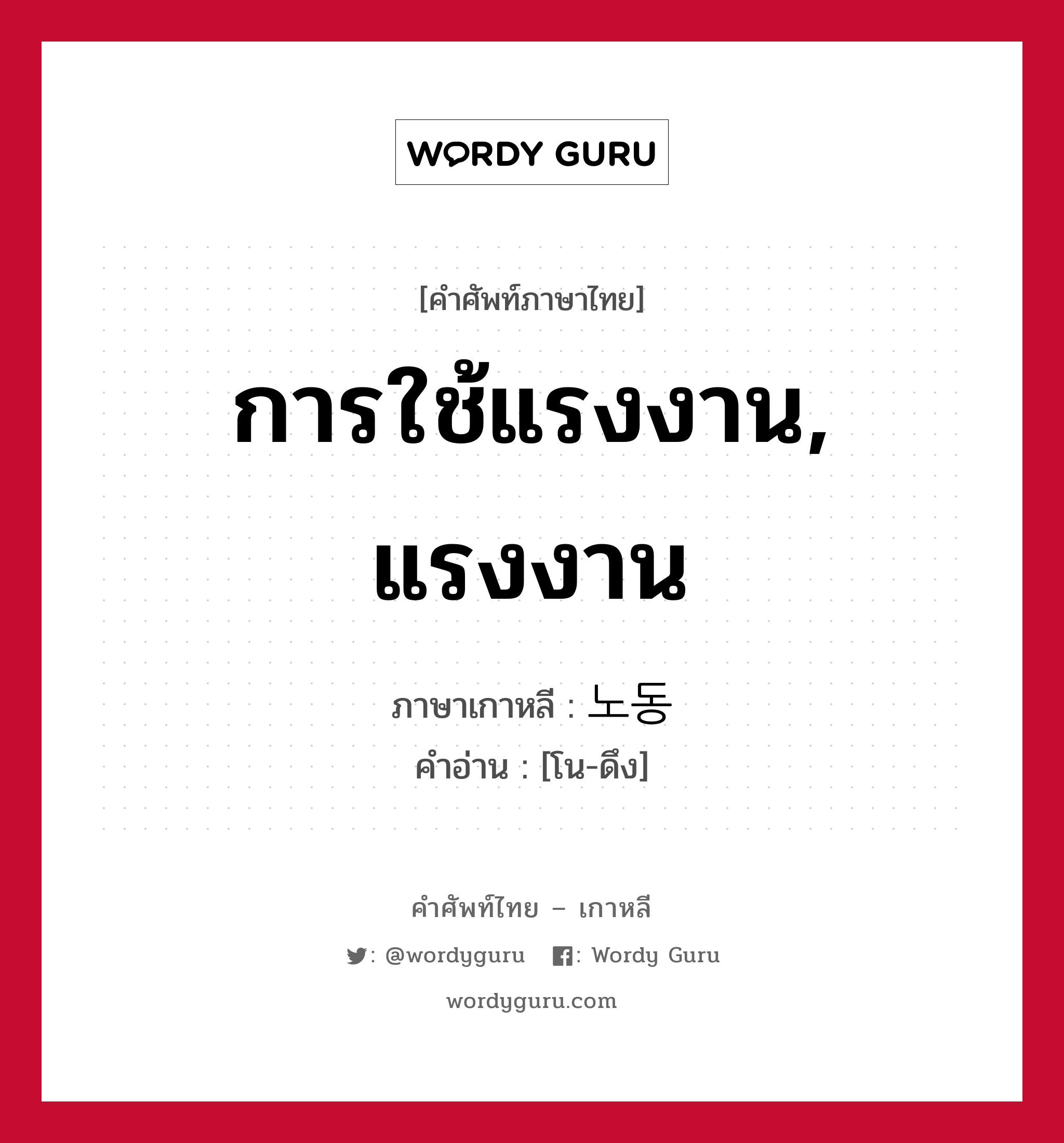 การใช้แรงงาน, แรงงาน ภาษาเกาหลีคืออะไร, คำศัพท์ภาษาไทย - เกาหลี การใช้แรงงาน, แรงงาน ภาษาเกาหลี 노동 คำอ่าน [โน-ดึง]