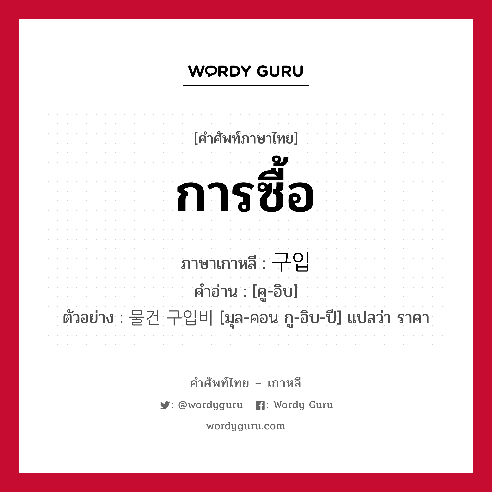 การซื้อ ภาษาเกาหลีคืออะไร, คำศัพท์ภาษาไทย - เกาหลี การซื้อ ภาษาเกาหลี 구입 คำอ่าน [คู-อิบ] ตัวอย่าง 물건 구입비 [มุล-คอน กู-อิบ-ปี] แปลว่า ราคา