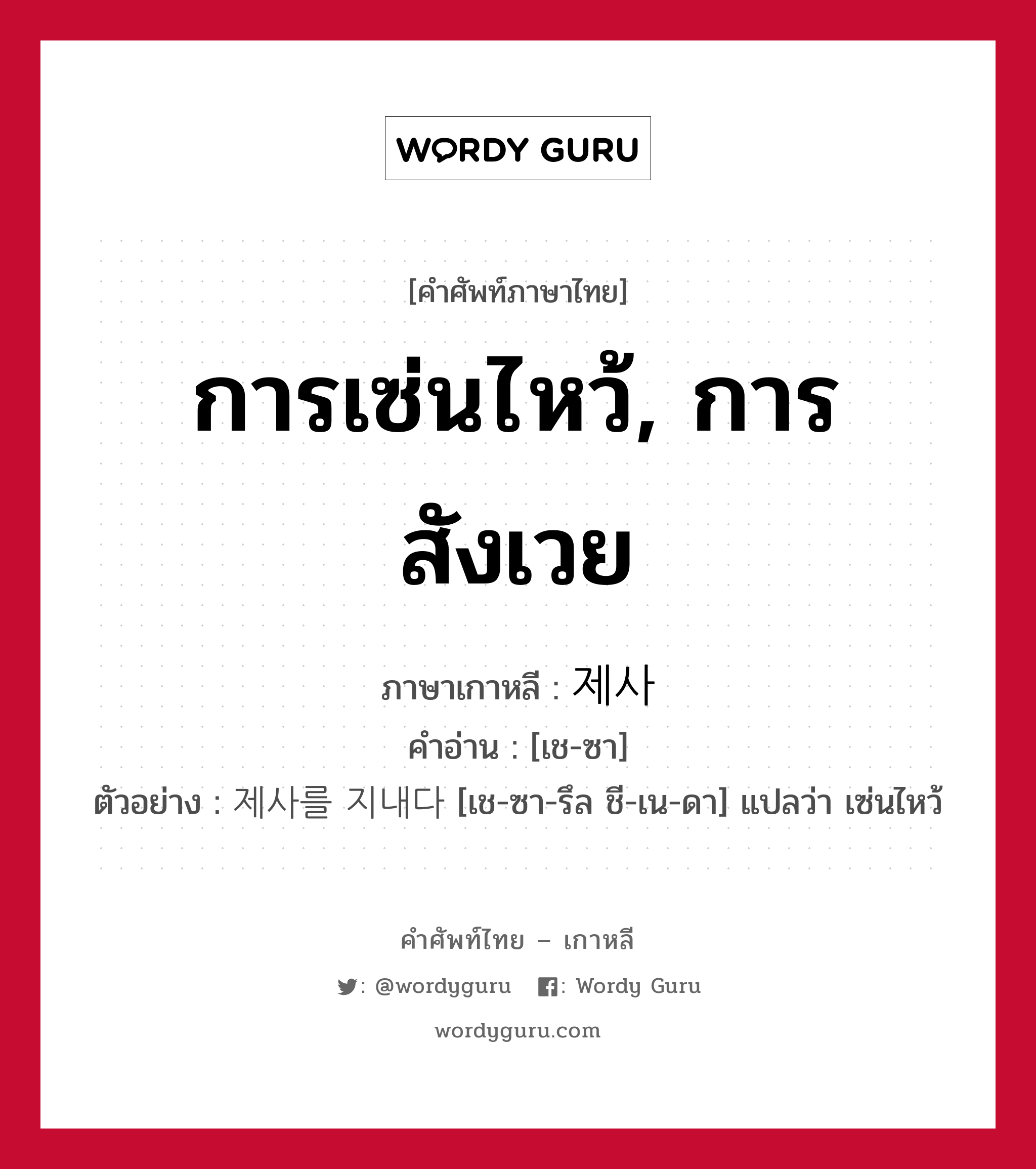 การเซ่นไหว้, การสังเวย ภาษาเกาหลีคืออะไร, คำศัพท์ภาษาไทย - เกาหลี การเซ่นไหว้, การสังเวย ภาษาเกาหลี 제사 คำอ่าน [เช-ซา] ตัวอย่าง 제사를 지내다 [เช-ซา-รึล ชี-เน-ดา] แปลว่า เซ่นไหว้