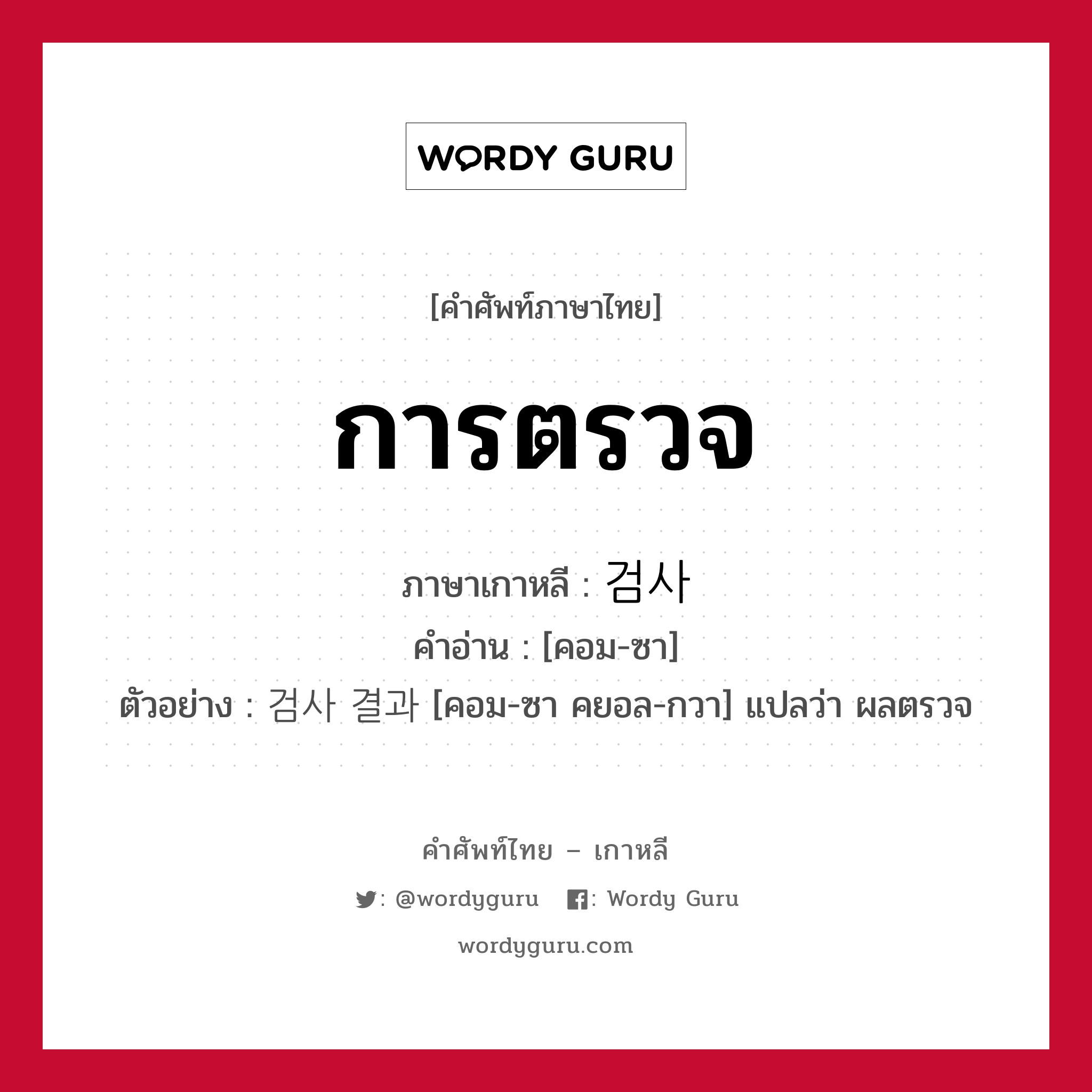 การตรวจ ภาษาเกาหลีคืออะไร, คำศัพท์ภาษาไทย - เกาหลี การตรวจ ภาษาเกาหลี 검사 คำอ่าน [คอม-ซา] ตัวอย่าง 검사 결과 [คอม-ซา คยอล-กวา] แปลว่า ผลตรวจ