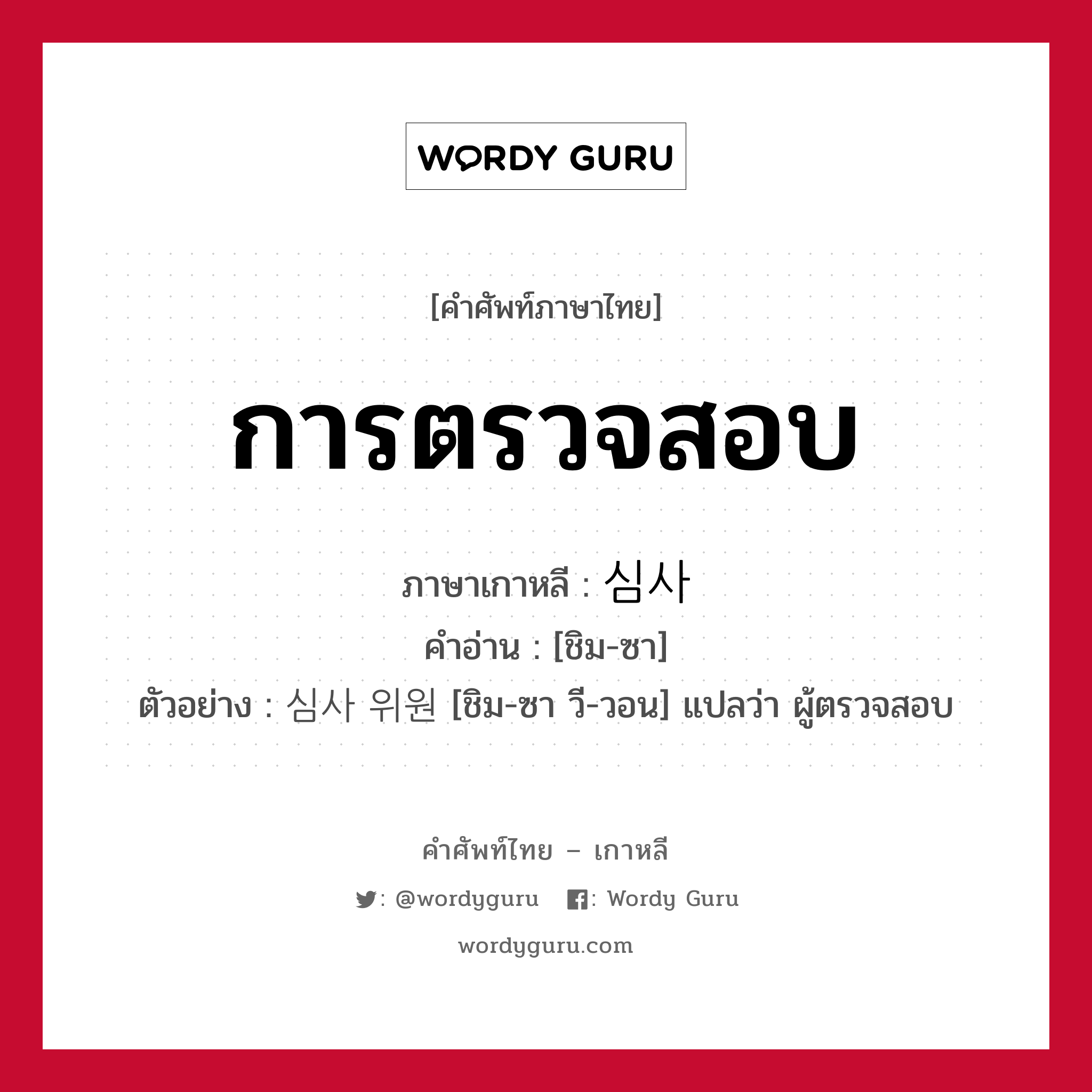 การตรวจสอบ ภาษาเกาหลีคืออะไร, คำศัพท์ภาษาไทย - เกาหลี การตรวจสอบ ภาษาเกาหลี 심사 คำอ่าน [ชิม-ซา] ตัวอย่าง 심사 위원 [ชิม-ซา วี-วอน] แปลว่า ผู้ตรวจสอบ