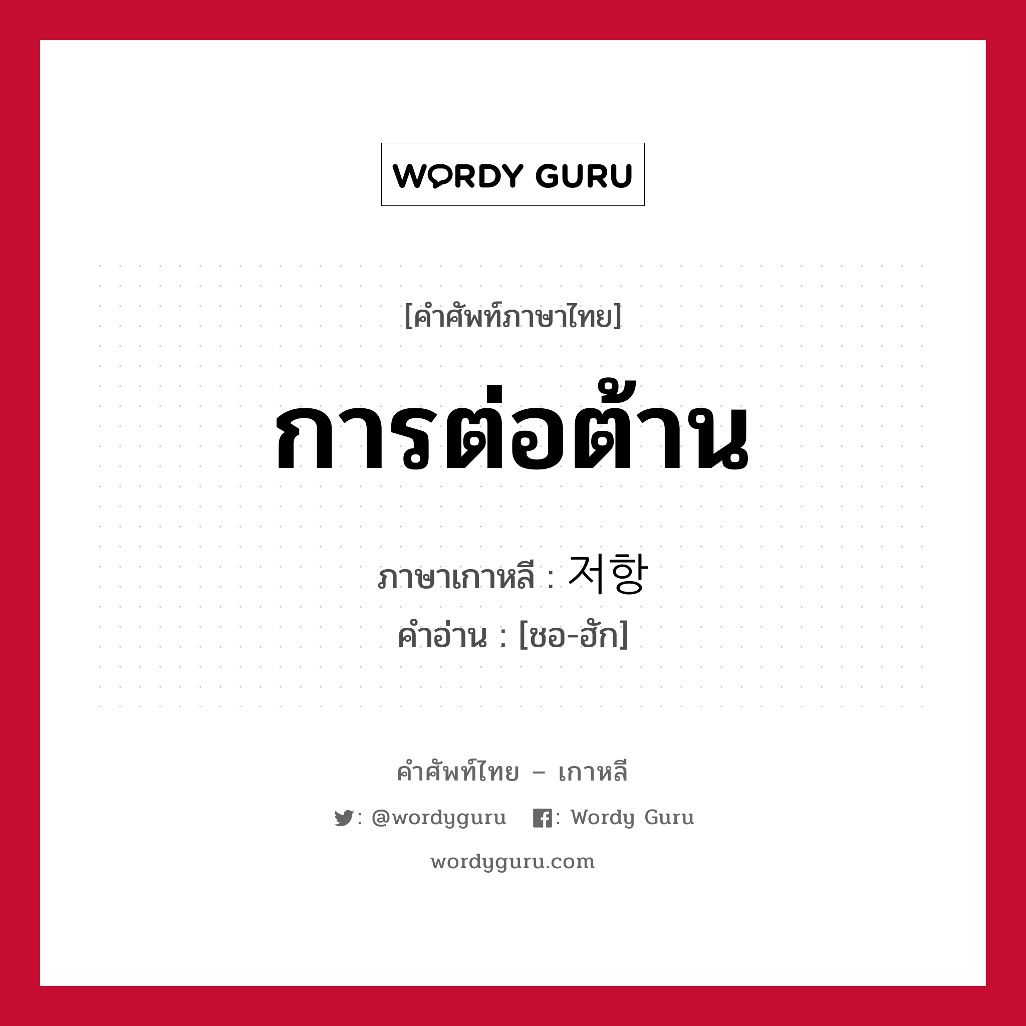 การต่อต้าน ภาษาเกาหลีคืออะไร, คำศัพท์ภาษาไทย - เกาหลี การต่อต้าน ภาษาเกาหลี 저항 คำอ่าน [ชอ-ฮัก]