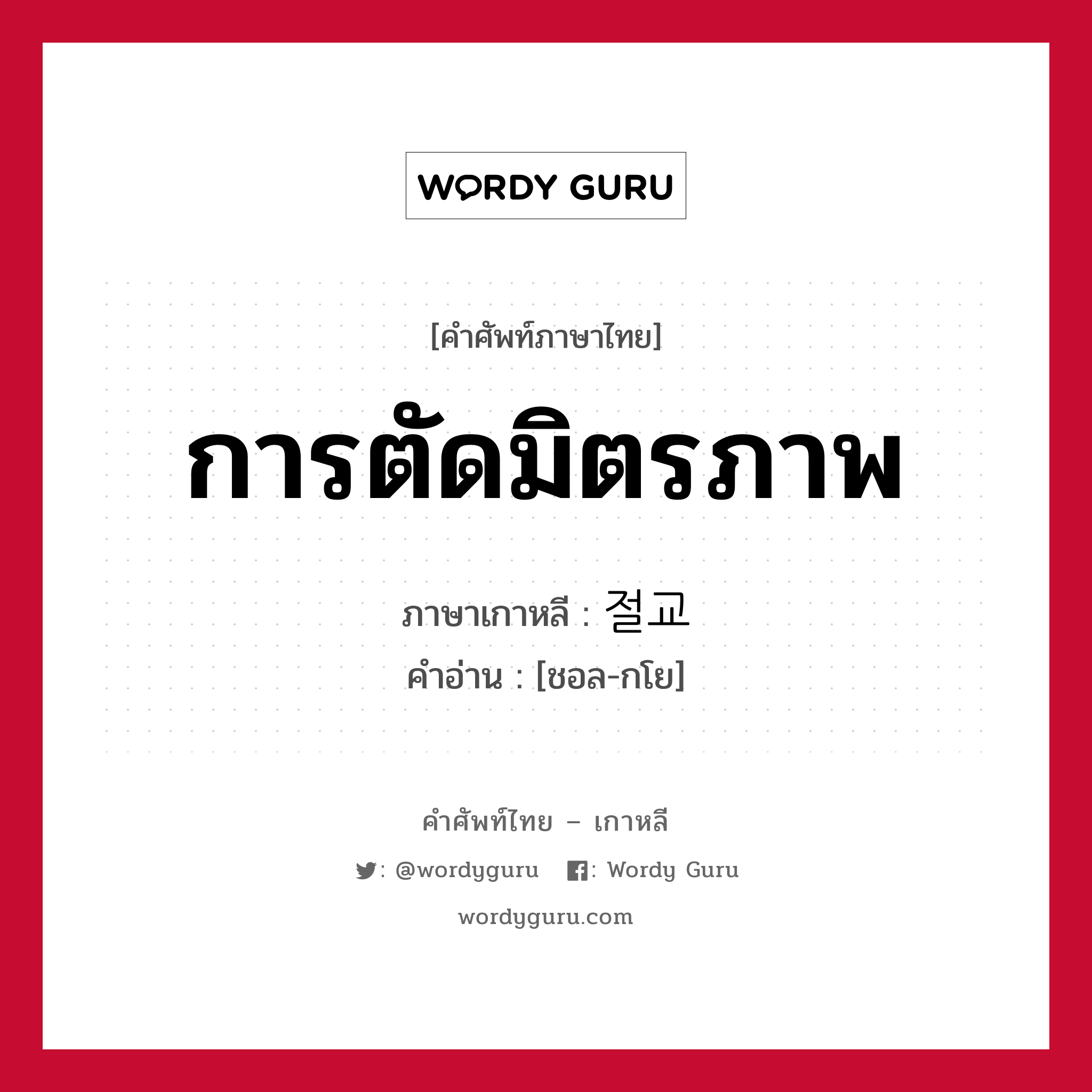 การตัดมิตรภาพ ภาษาเกาหลีคืออะไร, คำศัพท์ภาษาไทย - เกาหลี การตัดมิตรภาพ ภาษาเกาหลี 절교 คำอ่าน [ชอล-กโย]