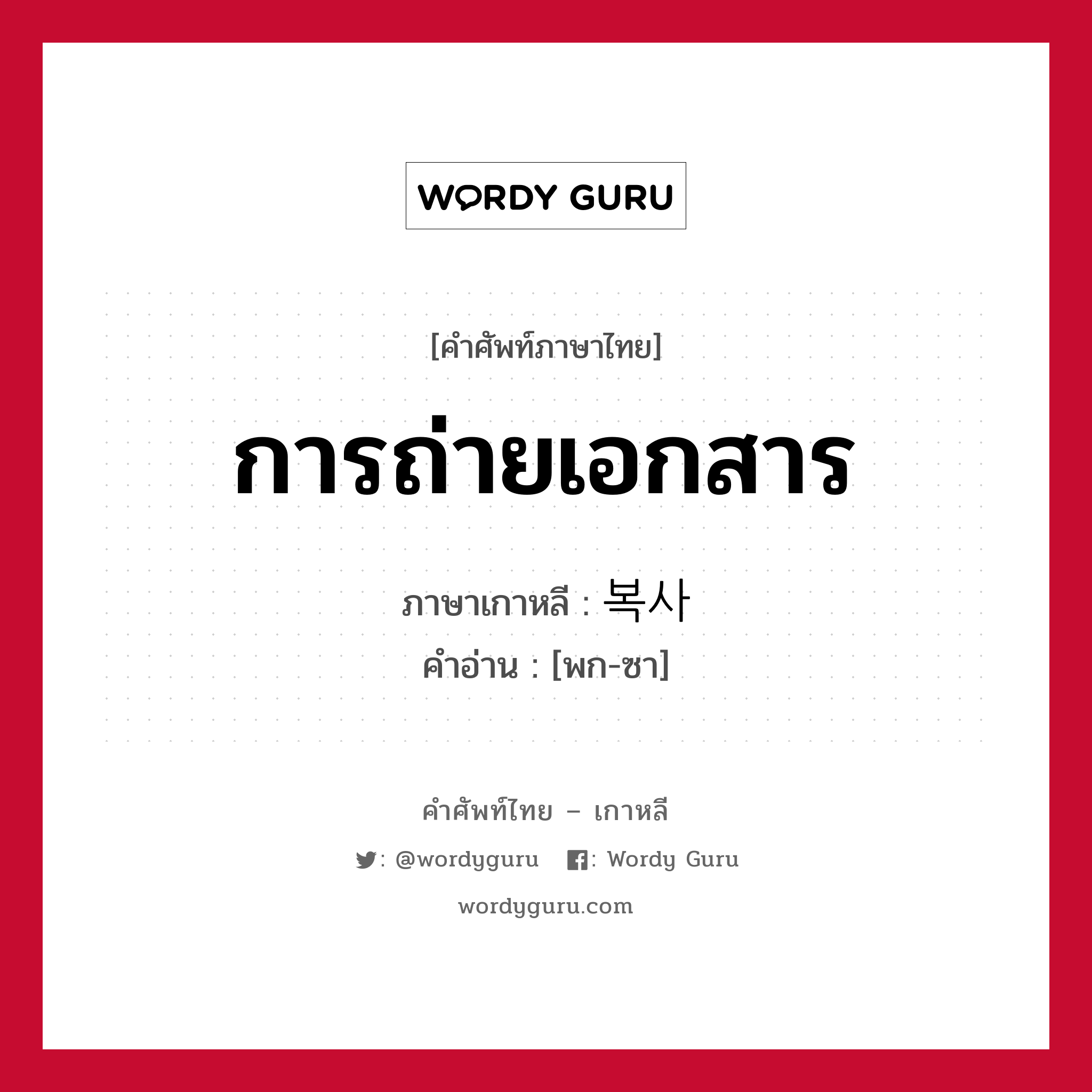 การถ่ายเอกสาร ภาษาเกาหลีคืออะไร, คำศัพท์ภาษาไทย - เกาหลี การถ่ายเอกสาร ภาษาเกาหลี 복사 คำอ่าน [พก-ซา]