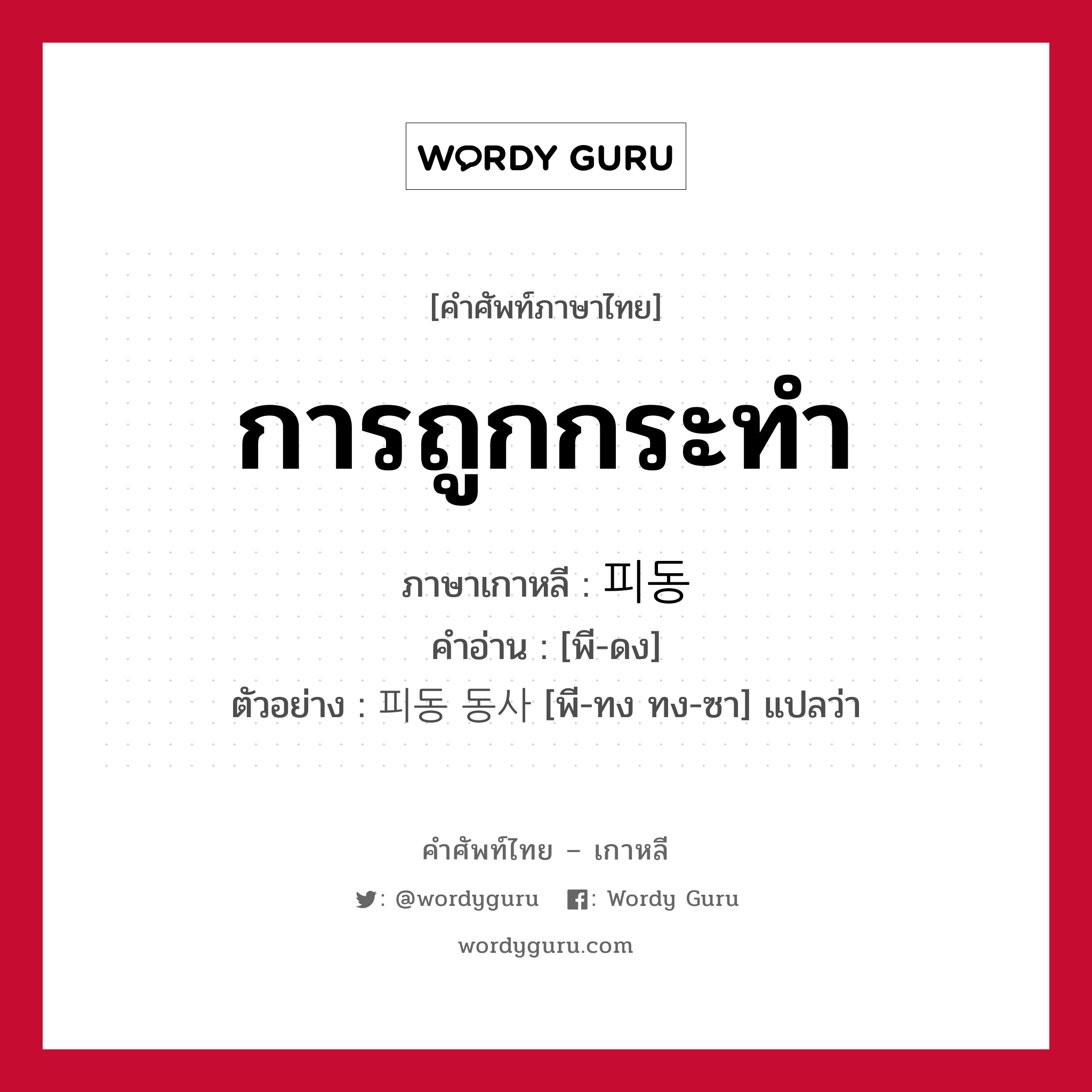 การถูกกระทำ ภาษาเกาหลีคืออะไร, คำศัพท์ภาษาไทย - เกาหลี การถูกกระทำ ภาษาเกาหลี 피동 คำอ่าน [พี-ดง] ตัวอย่าง 피동 동사 [พี-ทง ทง-ซา] แปลว่า