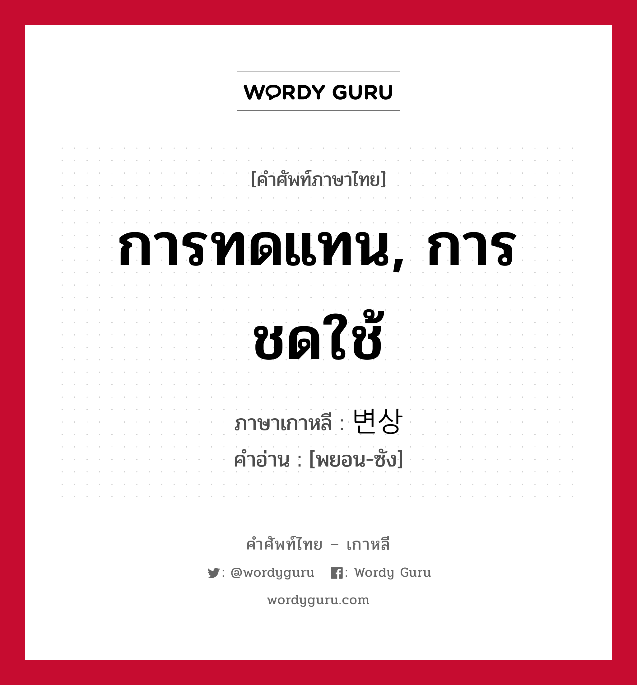 การทดแทน, การชดใช้ ภาษาเกาหลีคืออะไร, คำศัพท์ภาษาไทย - เกาหลี การทดแทน, การชดใช้ ภาษาเกาหลี 변상 คำอ่าน [พยอน-ซัง]