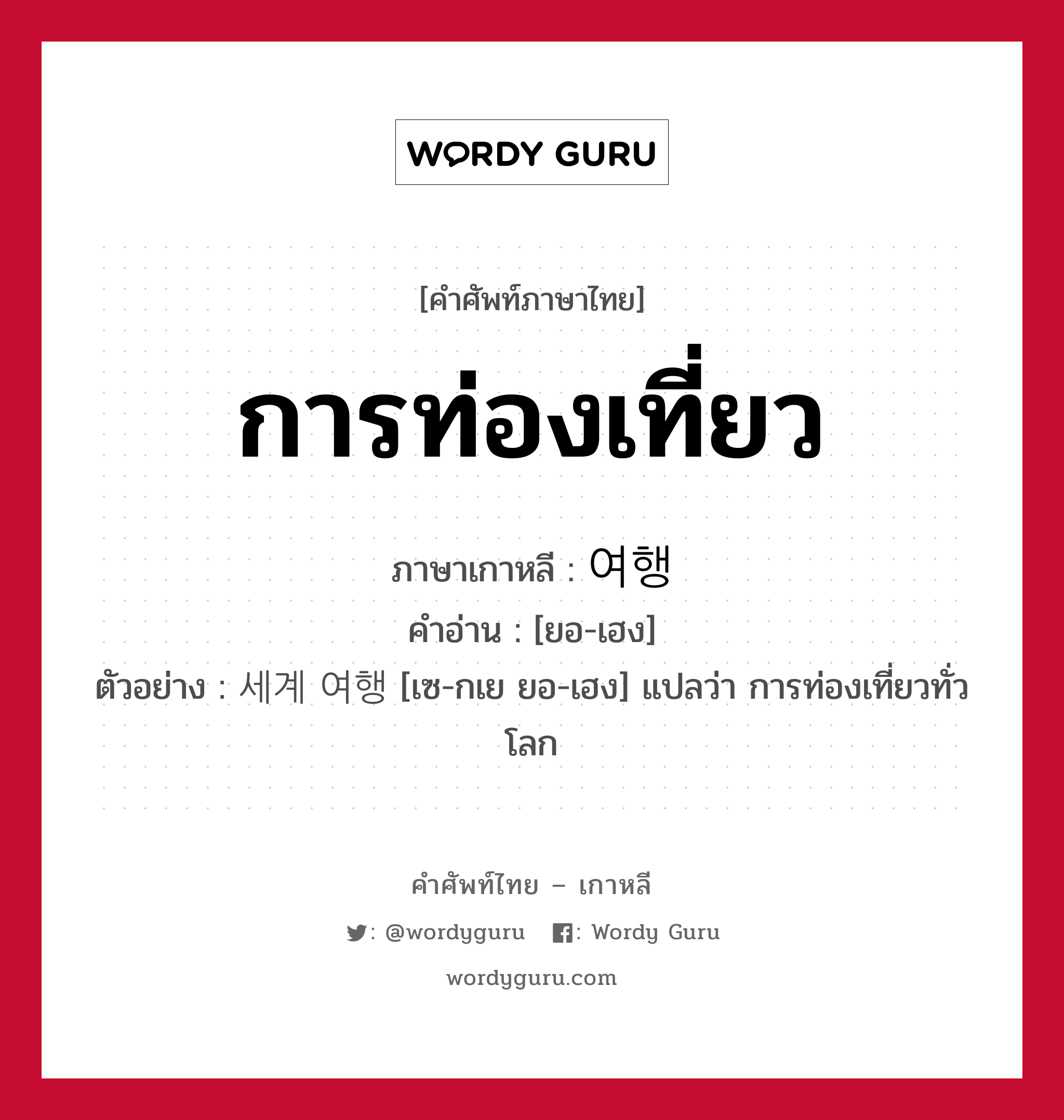 การท่องเที่ยว ภาษาเกาหลีคืออะไร, คำศัพท์ภาษาไทย - เกาหลี การท่องเที่ยว ภาษาเกาหลี 여행 คำอ่าน [ยอ-เฮง] ตัวอย่าง 세계 여행 [เซ-กเย ยอ-เฮง] แปลว่า การท่องเที่ยวทั่วโลก