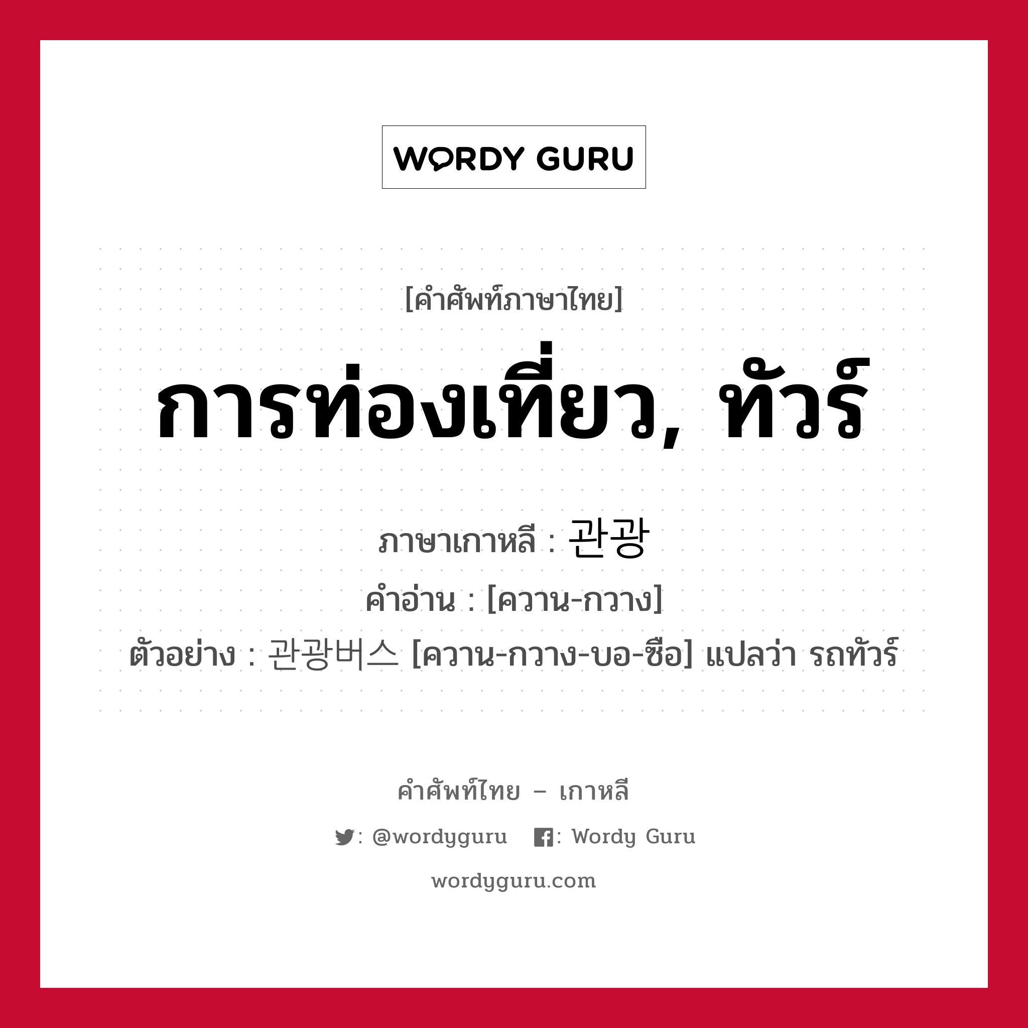 การท่องเที่ยว, ทัวร์ ภาษาเกาหลีคืออะไร, คำศัพท์ภาษาไทย - เกาหลี การท่องเที่ยว, ทัวร์ ภาษาเกาหลี 관광 คำอ่าน [ควาน-กวาง] ตัวอย่าง 관광버스 [ควาน-กวาง-บอ-ซือ] แปลว่า รถทัวร์