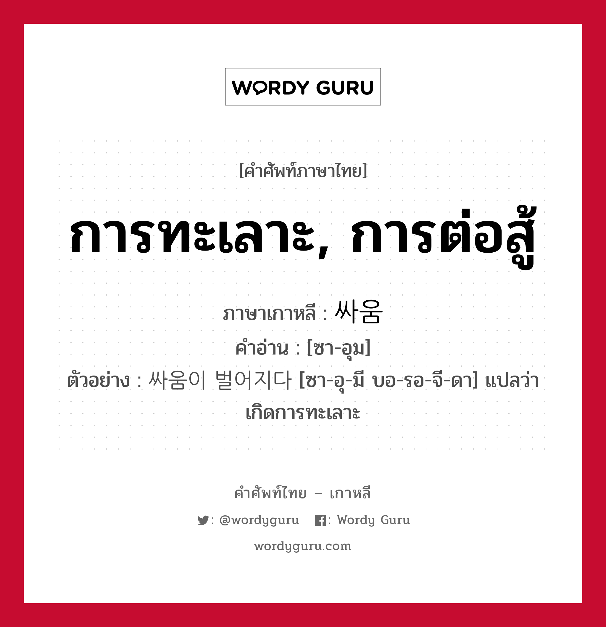 การทะเลาะ, การต่อสู้ ภาษาเกาหลีคืออะไร, คำศัพท์ภาษาไทย - เกาหลี การทะเลาะ, การต่อสู้ ภาษาเกาหลี 싸움 คำอ่าน [ซา-อุม] ตัวอย่าง 싸움이 벌어지다 [ซา-อุ-มี บอ-รอ-จี-ดา] แปลว่า เกิดการทะเลาะ