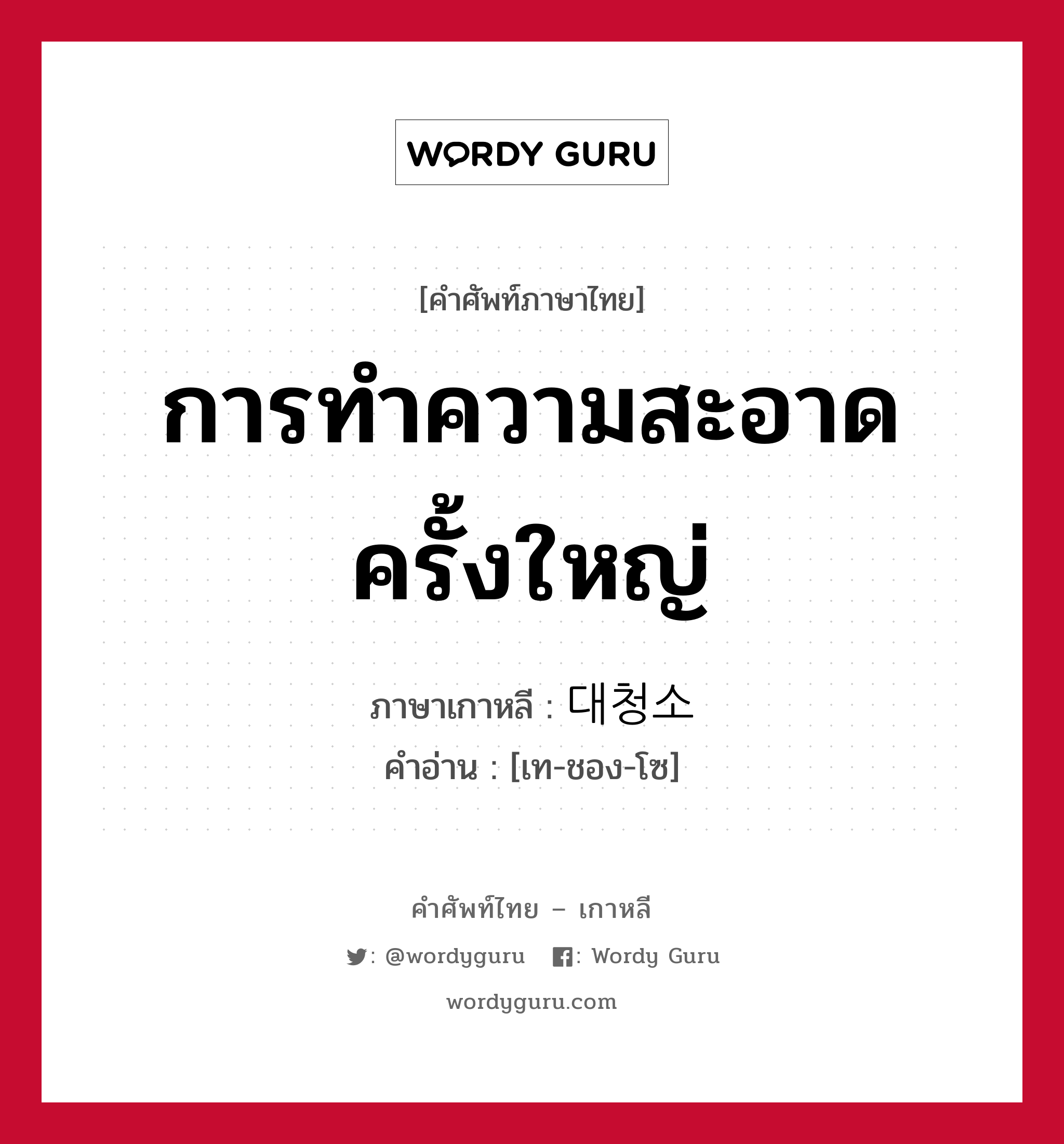 การทำความสะอาดครั้งใหญ่ ภาษาเกาหลีคืออะไร, คำศัพท์ภาษาไทย - เกาหลี การทำความสะอาดครั้งใหญ่ ภาษาเกาหลี 대청소 คำอ่าน [เท-ชอง-โซ]