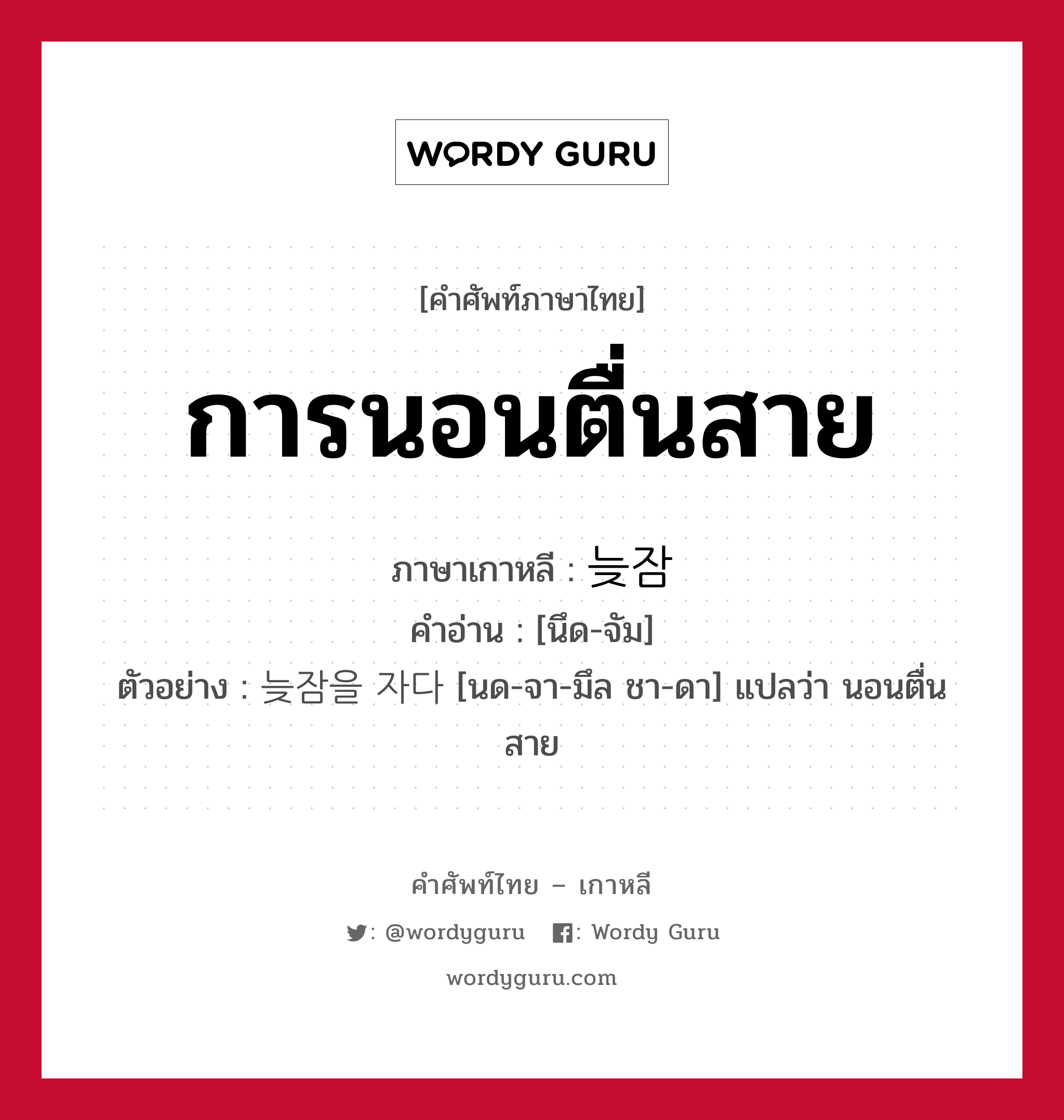 การนอนตื่นสาย ภาษาเกาหลีคืออะไร, คำศัพท์ภาษาไทย - เกาหลี การนอนตื่นสาย ภาษาเกาหลี 늦잠 คำอ่าน [นึด-จัม] ตัวอย่าง 늦잠을 자다 [นด-จา-มึล ชา-ดา] แปลว่า นอนตื่นสาย