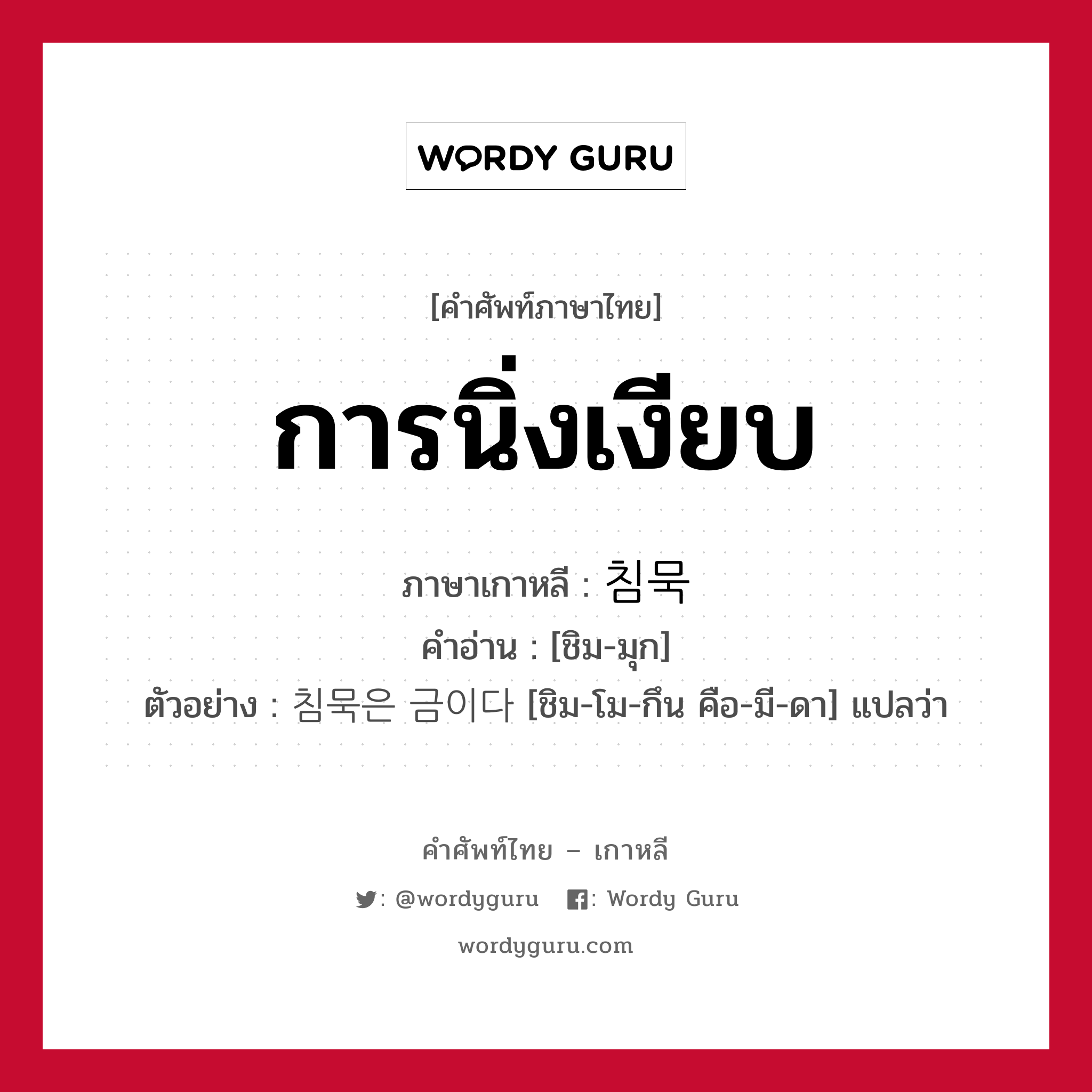 การนิ่งเงียบ ภาษาเกาหลีคืออะไร, คำศัพท์ภาษาไทย - เกาหลี การนิ่งเงียบ ภาษาเกาหลี 침묵 คำอ่าน [ชิม-มุก] ตัวอย่าง 침묵은 금이다 [ชิม-โม-กึน คือ-มี-ดา] แปลว่า