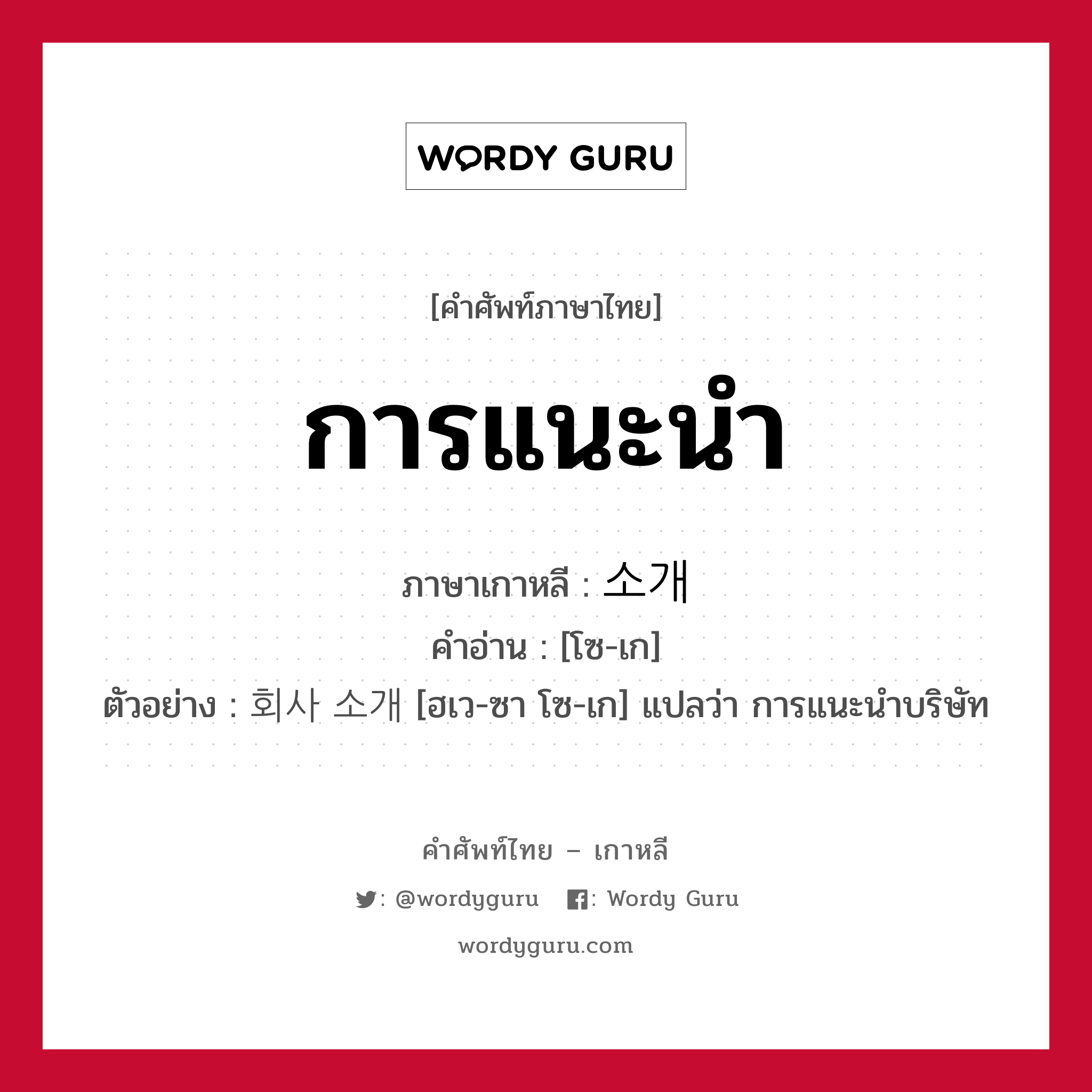 การแนะนำ ภาษาเกาหลีคืออะไร, คำศัพท์ภาษาไทย - เกาหลี การแนะนำ ภาษาเกาหลี 소개 คำอ่าน [โซ-เก] ตัวอย่าง 회사 소개 [ฮเว-ซา โซ-เก] แปลว่า การแนะนำบริษัท