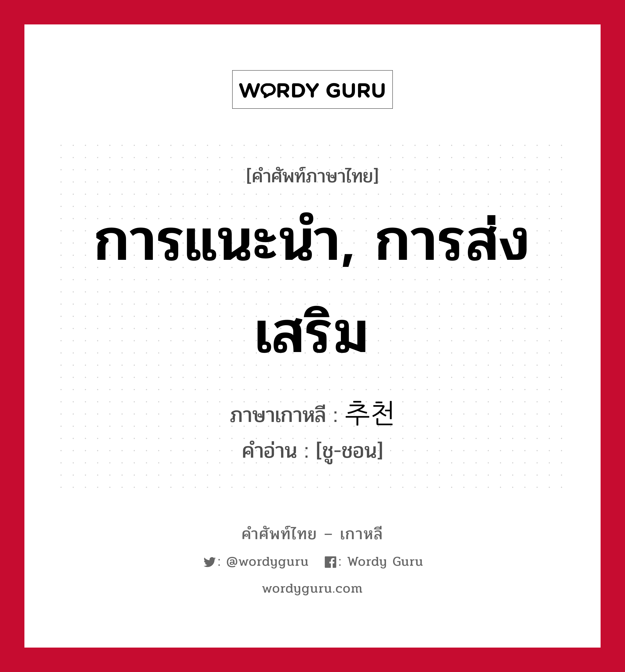 การแนะนำ, การส่งเสริม ภาษาเกาหลีคืออะไร, คำศัพท์ภาษาไทย - เกาหลี การแนะนำ, การส่งเสริม ภาษาเกาหลี 추천 คำอ่าน [ชู-ชอน]