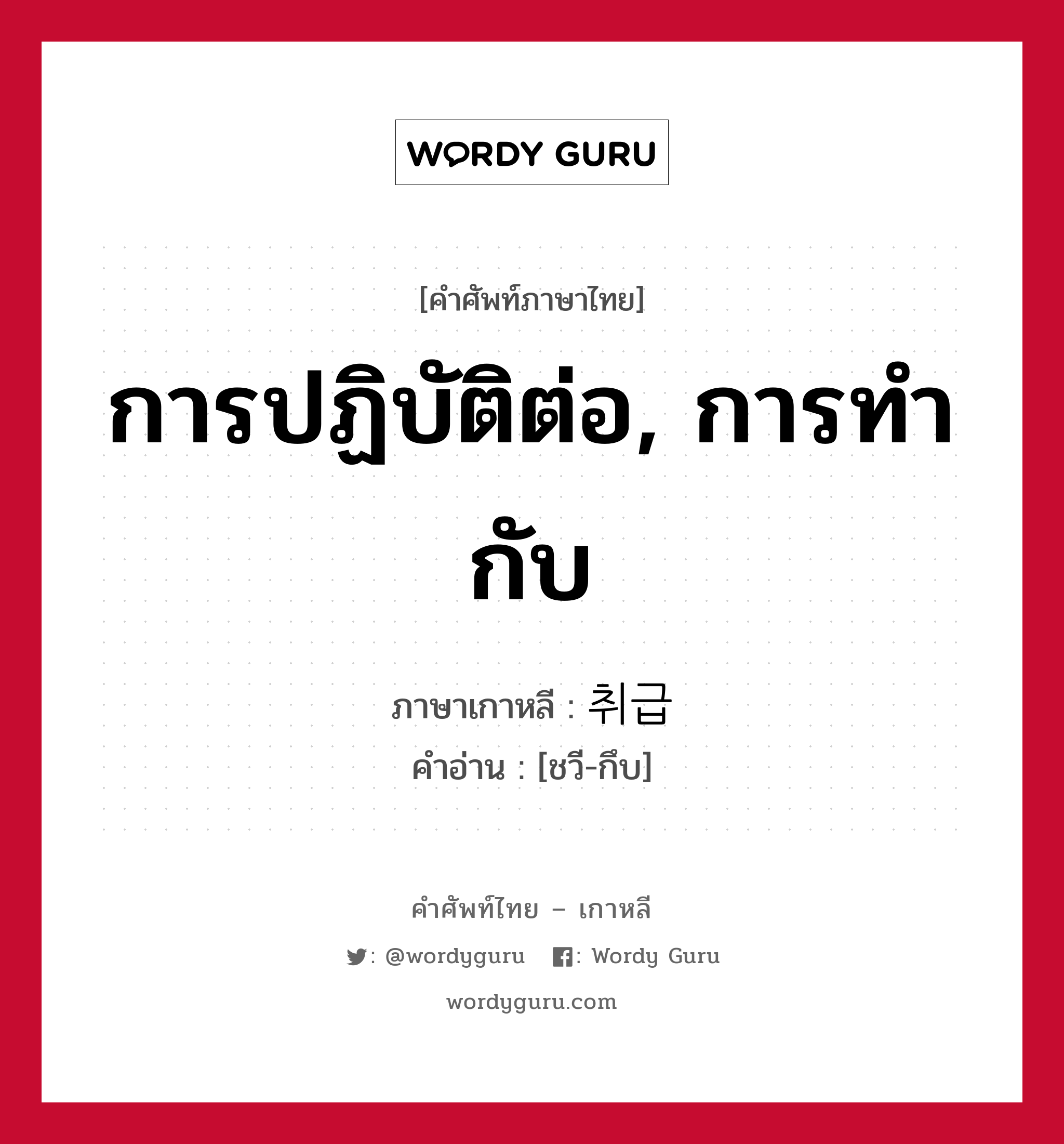 การปฏิบัติต่อ, การทำกับ ภาษาเกาหลีคืออะไร, คำศัพท์ภาษาไทย - เกาหลี การปฏิบัติต่อ, การทำกับ ภาษาเกาหลี 취급 คำอ่าน [ชวี-กึบ]