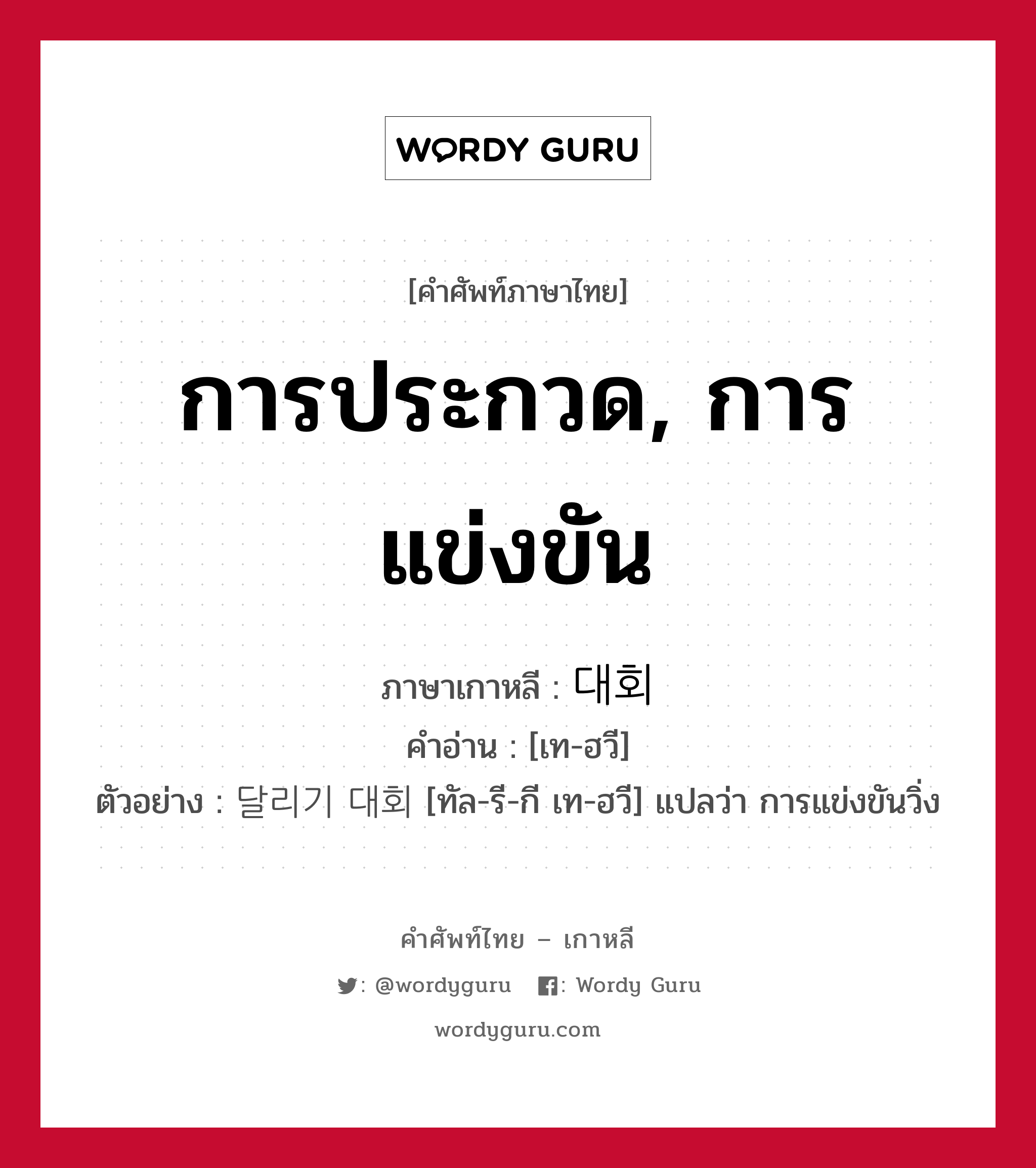 การประกวด, การแข่งขัน ภาษาเกาหลีคืออะไร, คำศัพท์ภาษาไทย - เกาหลี การประกวด, การแข่งขัน ภาษาเกาหลี 대회 คำอ่าน [เท-ฮวี] ตัวอย่าง 달리기 대회 [ทัล-รี-กี เท-ฮวี] แปลว่า การแข่งขันวิ่ง