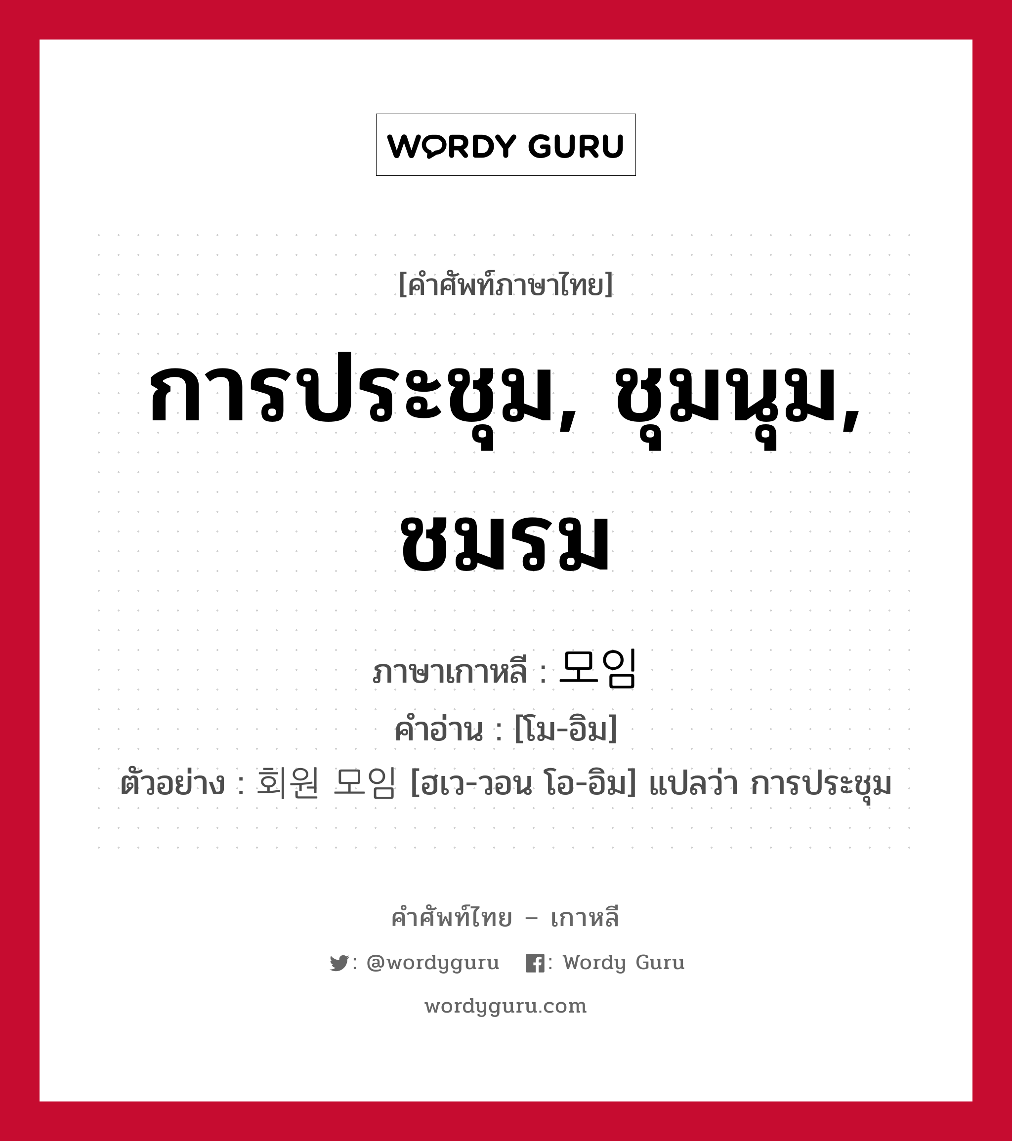 การประชุม, ชุมนุม, ชมรม ภาษาเกาหลีคืออะไร, คำศัพท์ภาษาไทย - เกาหลี การประชุม, ชุมนุม, ชมรม ภาษาเกาหลี 모임 คำอ่าน [โม-อิม] ตัวอย่าง 회원 모임 [ฮเว-วอน โอ-อิม] แปลว่า การประชุม