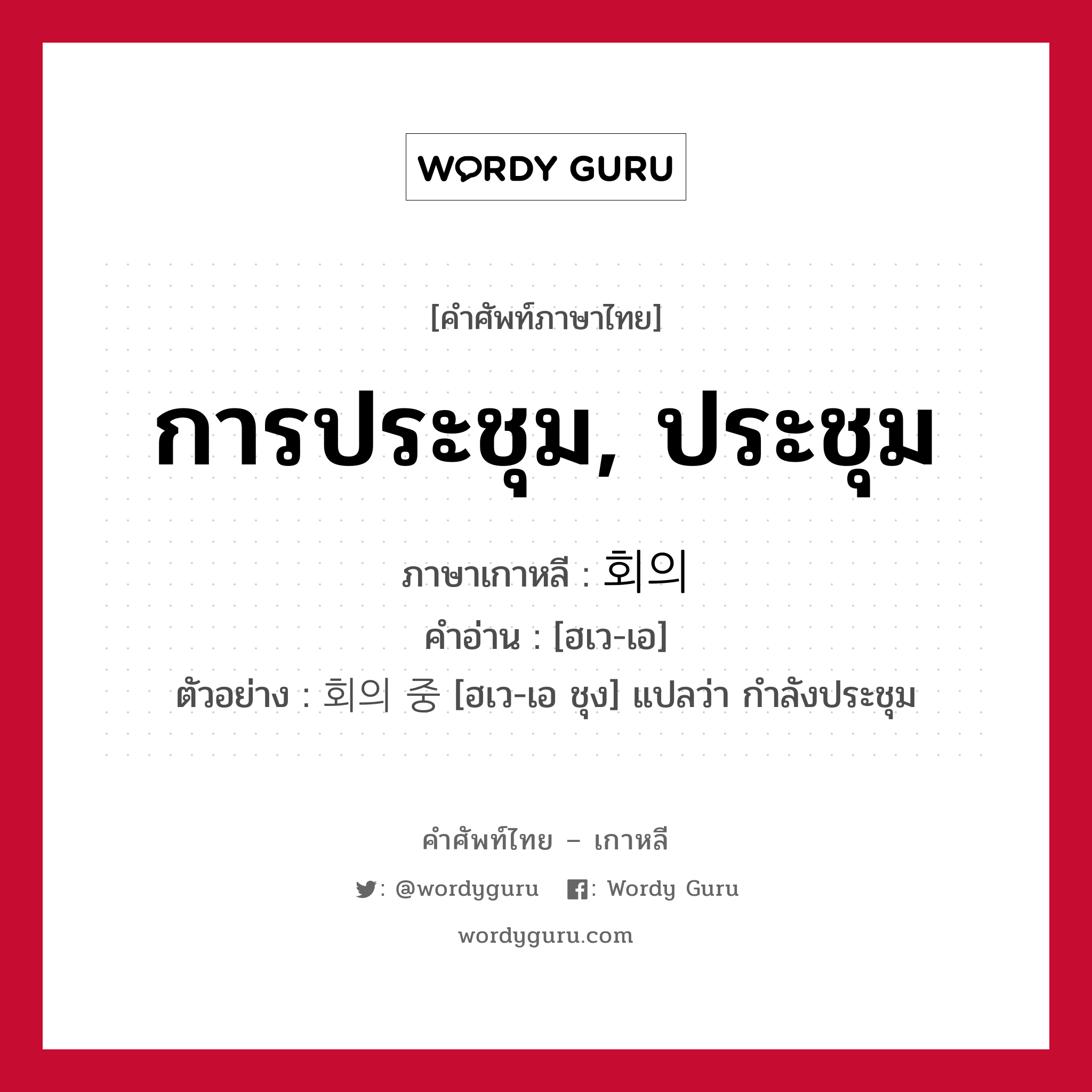 การประชุม, ประชุม ภาษาเกาหลีคืออะไร, คำศัพท์ภาษาไทย - เกาหลี การประชุม, ประชุม ภาษาเกาหลี 회의 คำอ่าน [ฮเว-เอ] ตัวอย่าง 회의 중 [ฮเว-เอ ชุง] แปลว่า กำลังประชุม