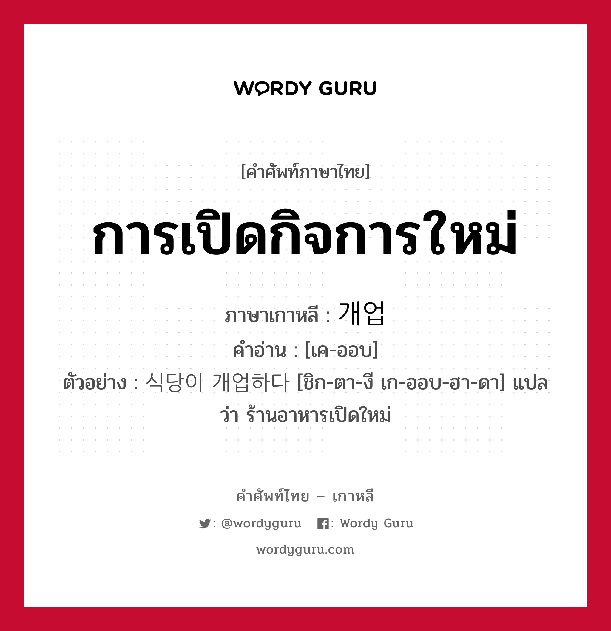 การเปิดกิจการใหม่ ภาษาเกาหลีคืออะไร, คำศัพท์ภาษาไทย - เกาหลี การเปิดกิจการใหม่ ภาษาเกาหลี 개업 คำอ่าน [เค-ออบ] ตัวอย่าง 식당이 개업하다 [ชิก-ตา-งี เก-ออบ-ฮา-ดา] แปลว่า ร้านอาหารเปิดใหม่