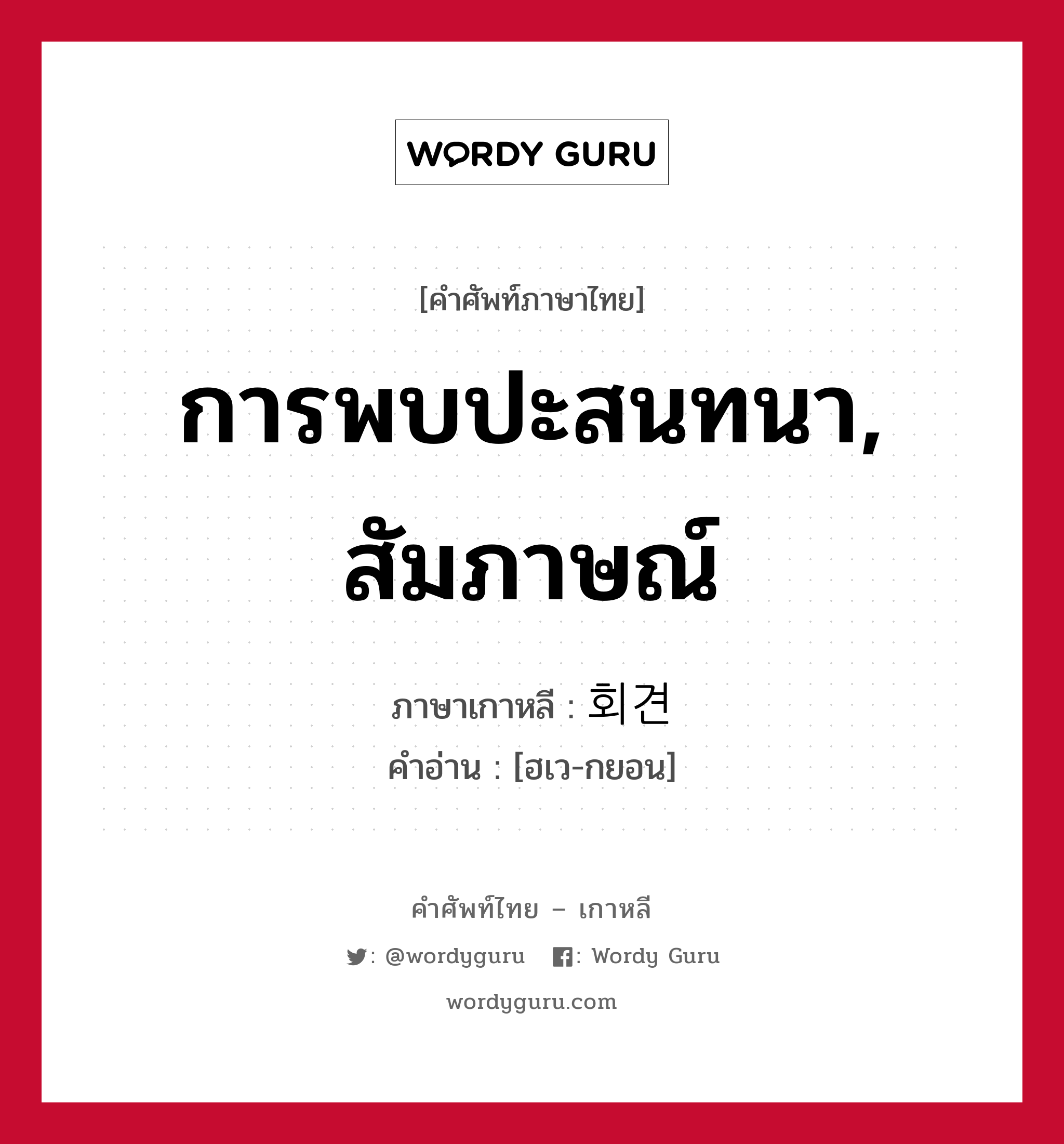 การพบปะสนทนา, สัมภาษณ์ ภาษาเกาหลีคืออะไร, คำศัพท์ภาษาไทย - เกาหลี การพบปะสนทนา, สัมภาษณ์ ภาษาเกาหลี 회견 คำอ่าน [ฮเว-กยอน]