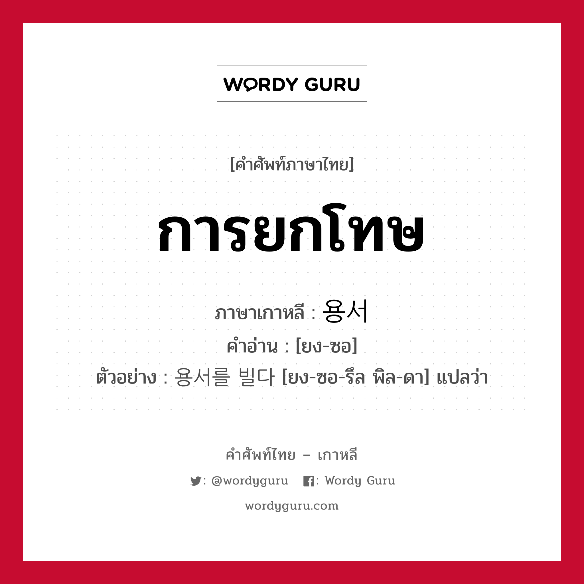 การยกโทษ ภาษาเกาหลีคืออะไร, คำศัพท์ภาษาไทย - เกาหลี การยกโทษ ภาษาเกาหลี 용서 คำอ่าน [ยง-ซอ] ตัวอย่าง 용서를 빌다 [ยง-ซอ-รึล พิล-ดา] แปลว่า