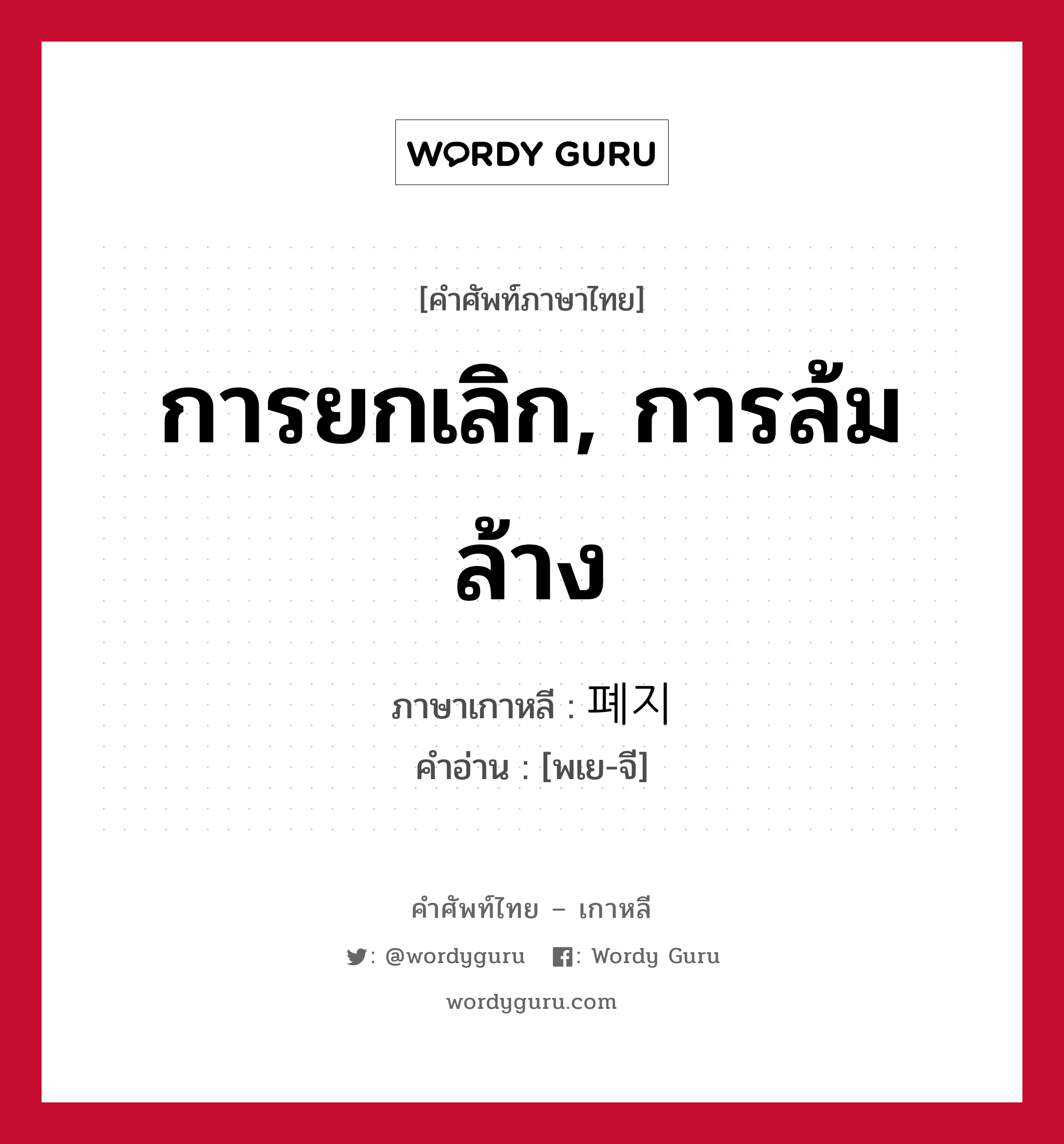 การยกเลิก, การล้มล้าง ภาษาเกาหลีคืออะไร, คำศัพท์ภาษาไทย - เกาหลี การยกเลิก, การล้มล้าง ภาษาเกาหลี 폐지 คำอ่าน [พเย-จี]