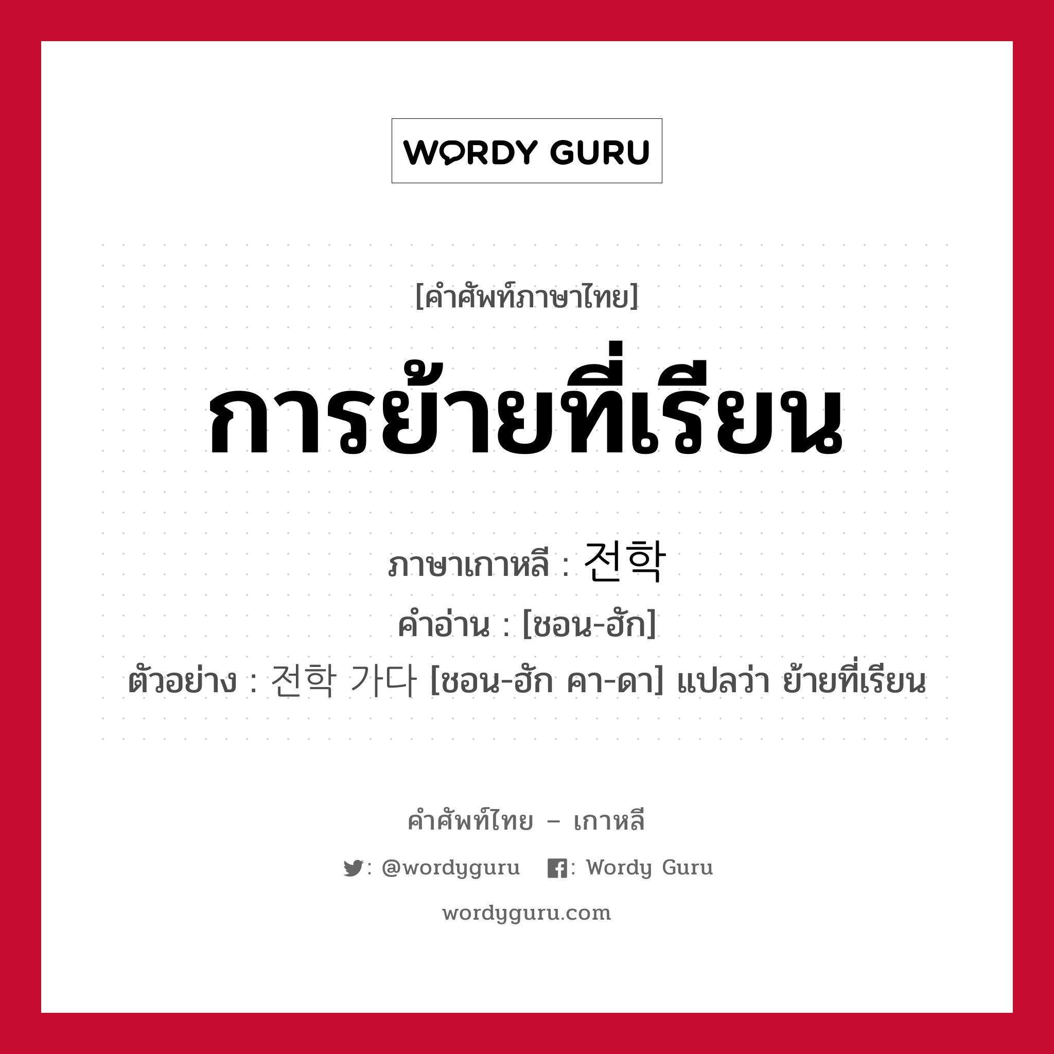 การย้ายที่เรียน ภาษาเกาหลีคืออะไร, คำศัพท์ภาษาไทย - เกาหลี การย้ายที่เรียน ภาษาเกาหลี 전학 คำอ่าน [ชอน-ฮัก] ตัวอย่าง 전학 가다 [ชอน-ฮัก คา-ดา] แปลว่า ย้ายที่เรียน