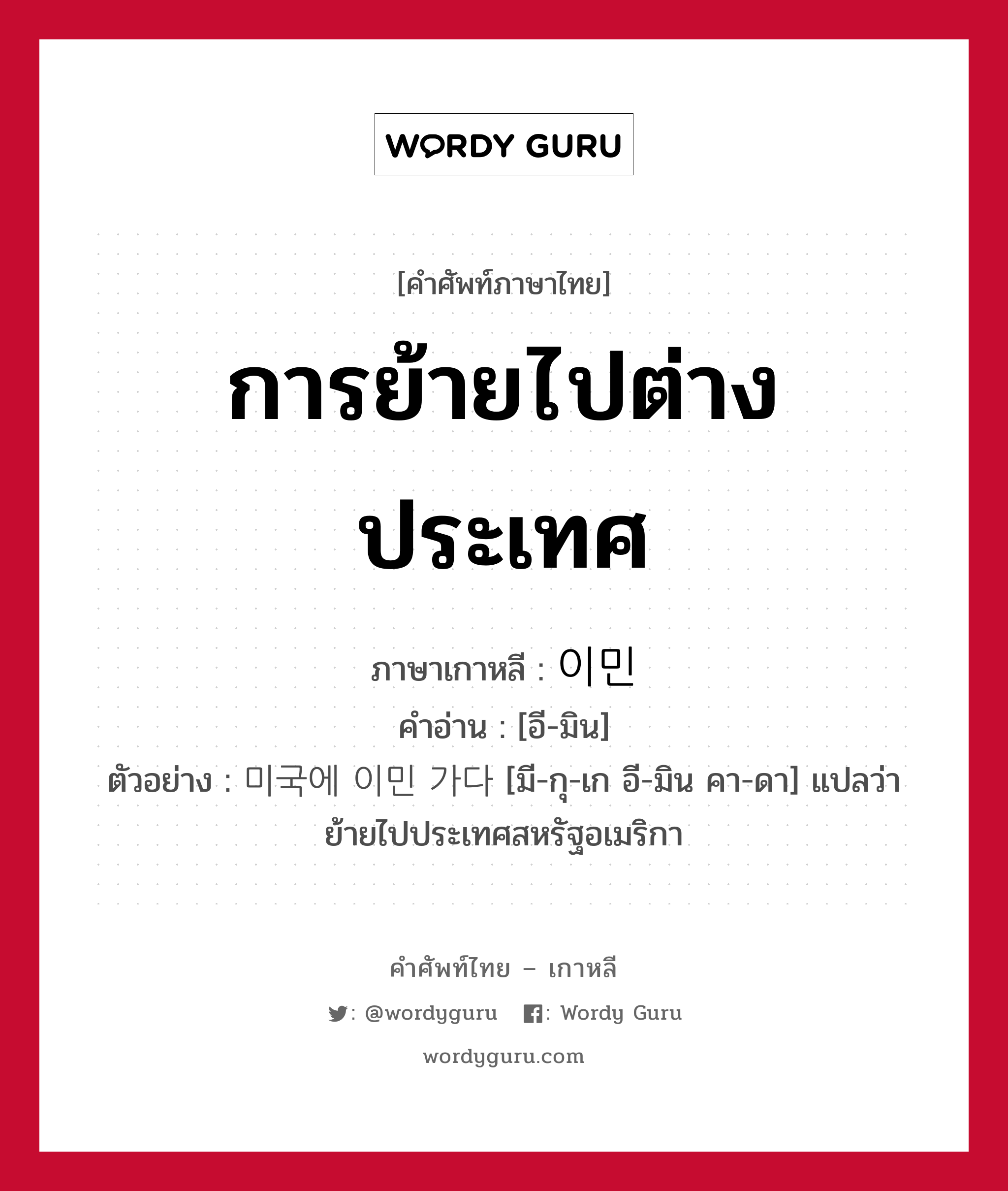 การย้ายไปต่างประเทศ ภาษาเกาหลีคืออะไร, คำศัพท์ภาษาไทย - เกาหลี การย้ายไปต่างประเทศ ภาษาเกาหลี 이민 คำอ่าน [อี-มิน] ตัวอย่าง 미국에 이민 가다 [มี-กุ-เก อี-มิน คา-ดา] แปลว่า ย้ายไปประเทศสหรัฐอเมริกา