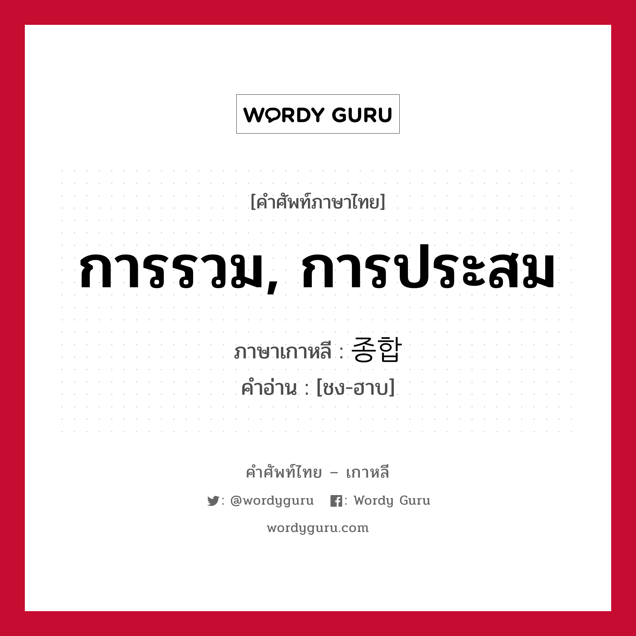 การรวม, การประสม ภาษาเกาหลีคืออะไร, คำศัพท์ภาษาไทย - เกาหลี การรวม, การประสม ภาษาเกาหลี 종합 คำอ่าน [ชง-ฮาบ]