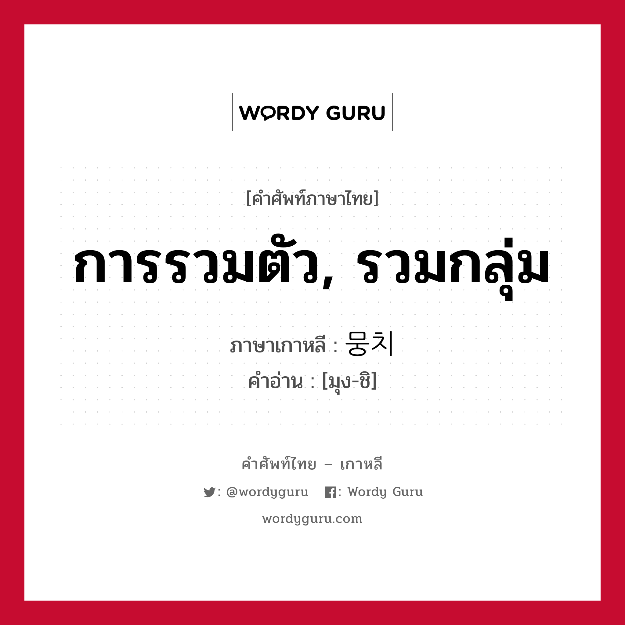 การรวมตัว, รวมกลุ่ม ภาษาเกาหลีคืออะไร, คำศัพท์ภาษาไทย - เกาหลี การรวมตัว, รวมกลุ่ม ภาษาเกาหลี 뭉치 คำอ่าน [มุง-ชิ]