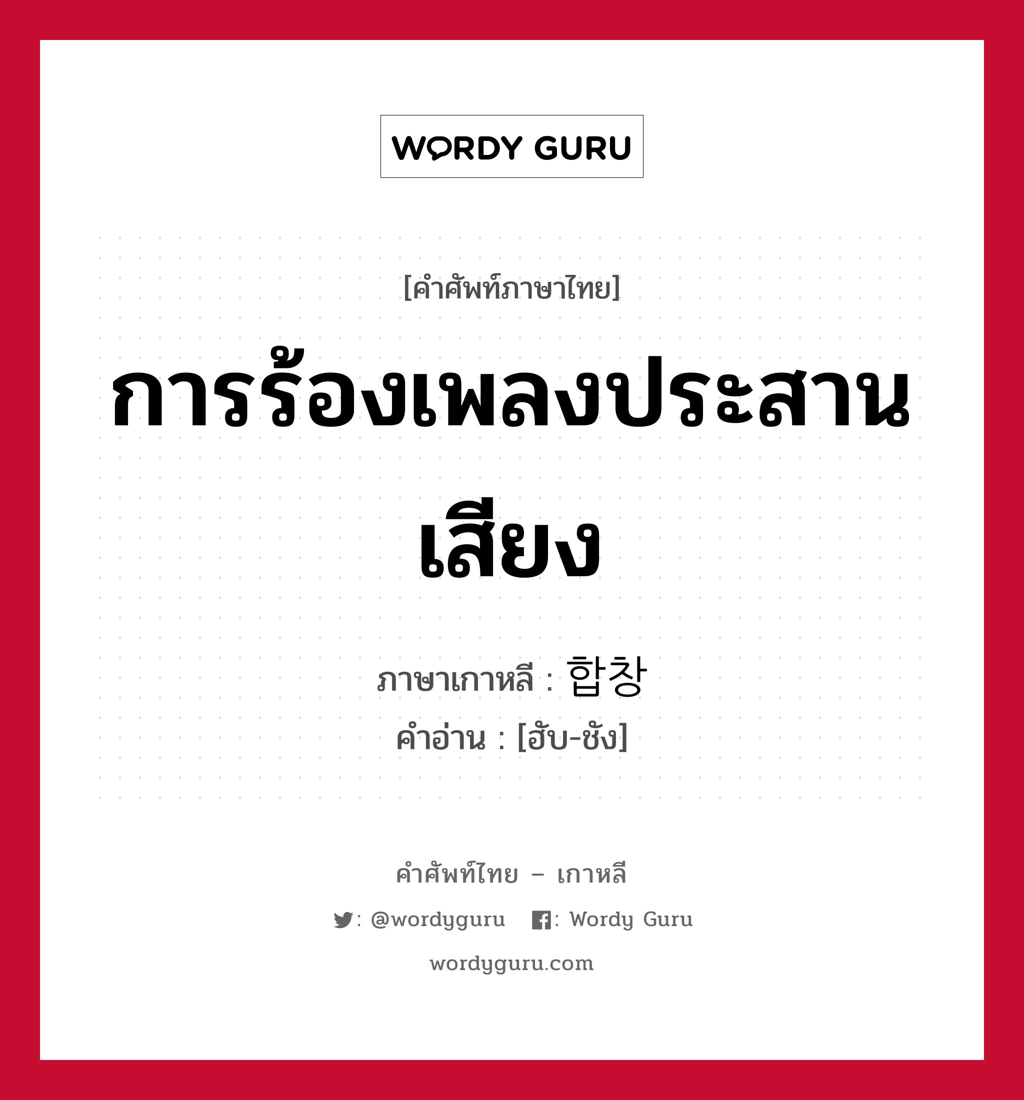 การร้องเพลงประสานเสียง ภาษาเกาหลีคืออะไร, คำศัพท์ภาษาไทย - เกาหลี การร้องเพลงประสานเสียง ภาษาเกาหลี 합창 คำอ่าน [ฮับ-ชัง]